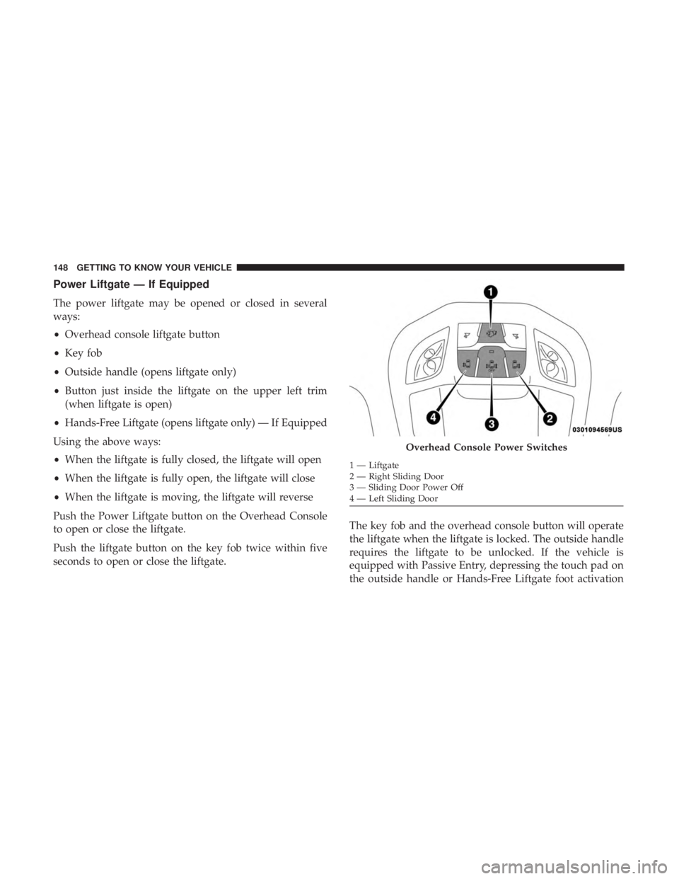 CHRYSLER PACIFICA 2019 Owners Manual Power Liftgate — If Equipped
The power liftgate may be opened or closed in several
ways:
•Overhead console liftgate button
• Key fob
• Outside handle (opens liftgate only)
• Button just insi CHRYSLER PACIFICA 2019 Owners Manual Power Liftgate — If Equipped
The power liftgate may be opened or closed in several
ways:
•Overhead console liftgate button
• Key fob
• Outside handle (opens liftgate only)
• Button just insi