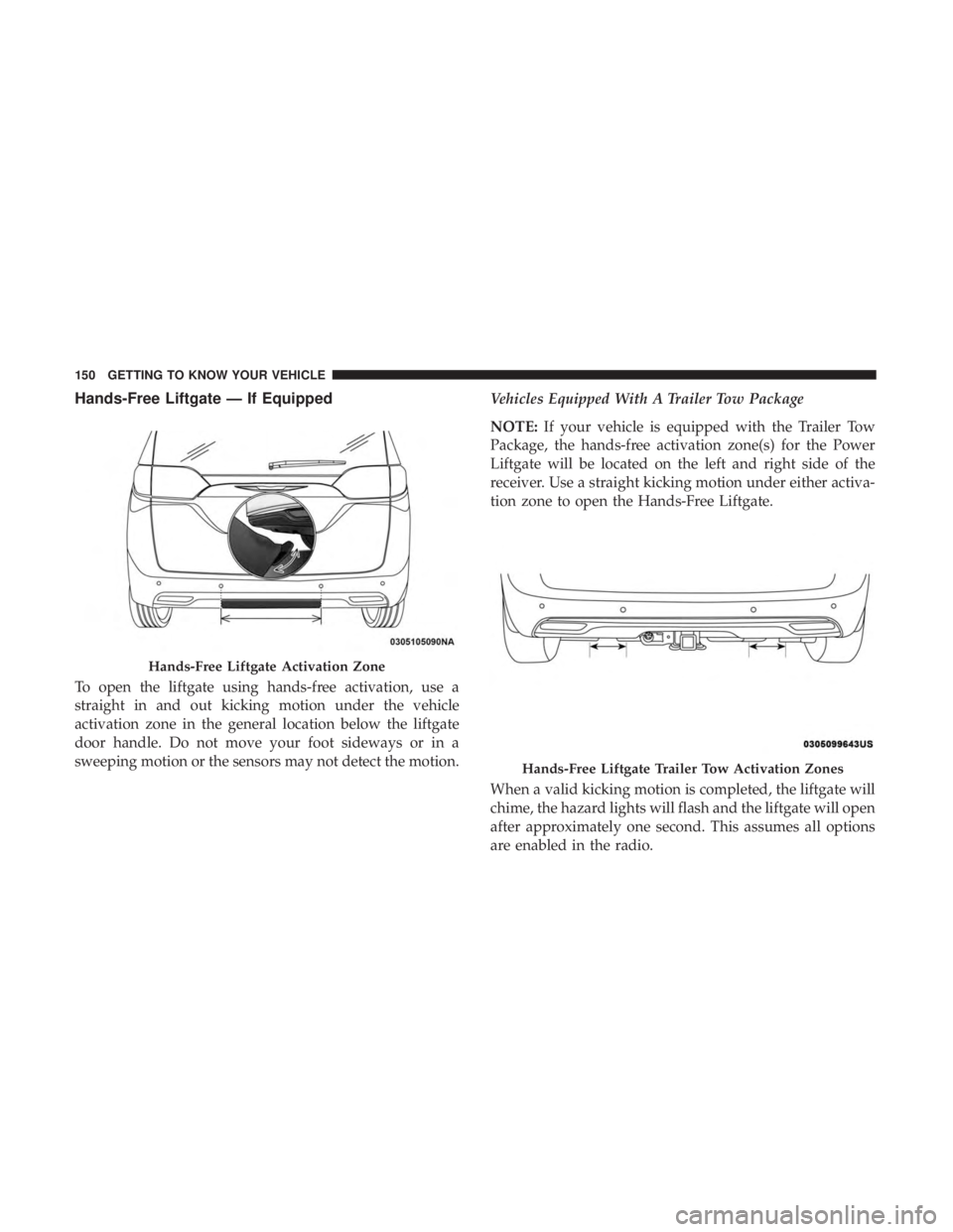 CHRYSLER PACIFICA 2019 Owners Manual Hands-Free Liftgate — If Equipped
To open the liftgate using hands-free activation, use a
straight in and out kicking motion under the vehicle
activation zone in the general location below the liftg CHRYSLER PACIFICA 2019 Owners Manual Hands-Free Liftgate — If Equipped
To open the liftgate using hands-free activation, use a
straight in and out kicking motion under the vehicle
activation zone in the general location below the liftg