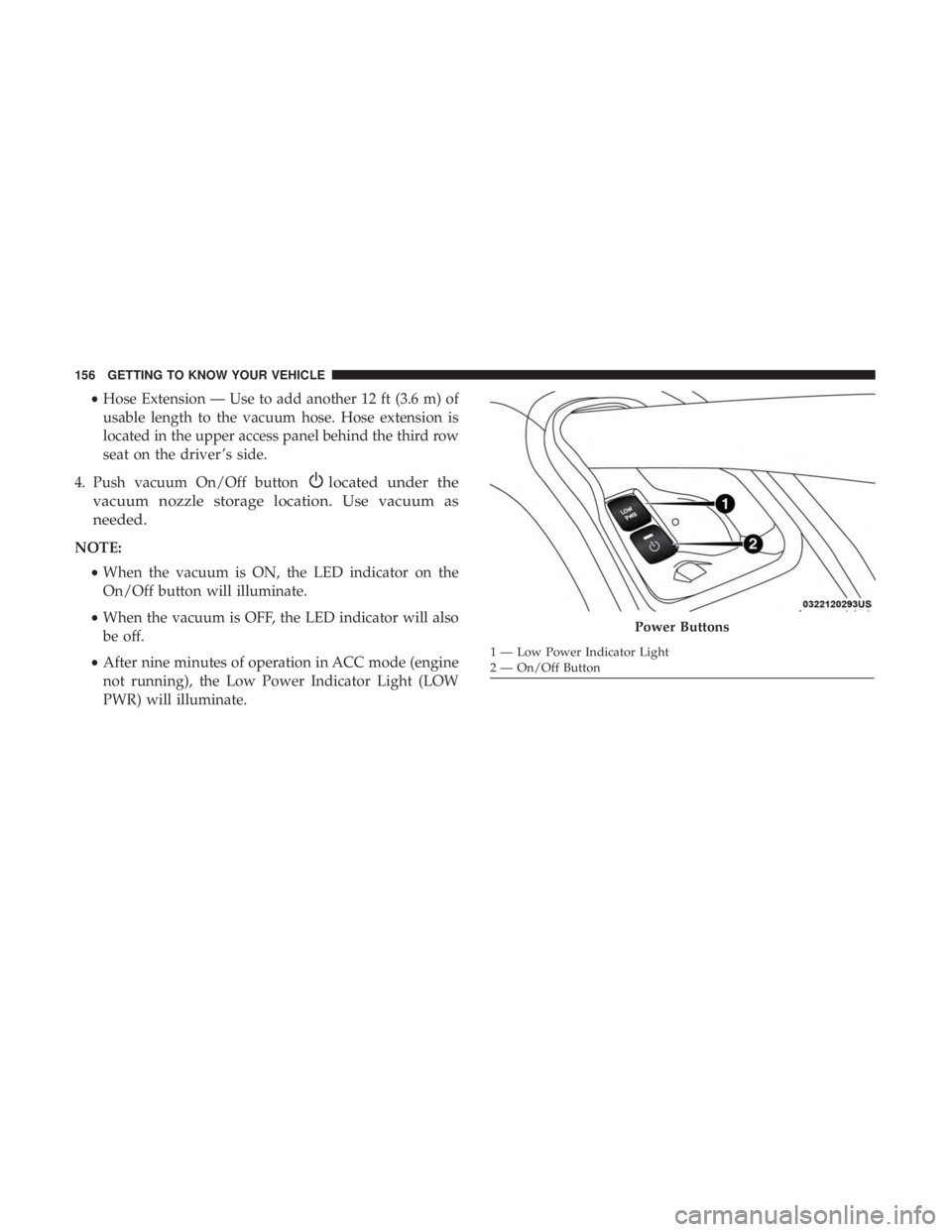 CHRYSLER PACIFICA 2019 Owners Manual •Hose Extension — Use to add another 12 ft (3.6 m) of
usable length to the vacuum hose. Hose extension is
located in the upper access panel behind the third row
seat on the driver ’s side.
4. Pu CHRYSLER PACIFICA 2019 Owners Manual •Hose Extension — Use to add another 12 ft (3.6 m) of
usable length to the vacuum hose. Hose extension is
located in the upper access panel behind the third row
seat on the driver ’s side.
4. Pu