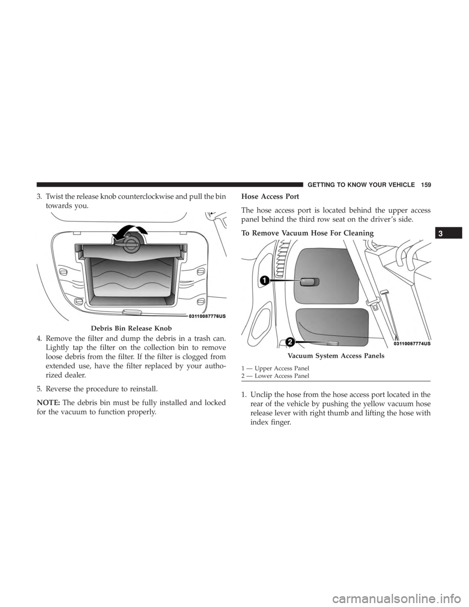 CHRYSLER PACIFICA 2019 Owners Manual 3. Twist the release knob counterclockwise and pull the bintowards you.
4. Remove the filter and dump the debris in a trash can. Lightly tap the filter on the collection bin to remove
loose debris fro CHRYSLER PACIFICA 2019 Owners Manual 3. Twist the release knob counterclockwise and pull the bintowards you.
4. Remove the filter and dump the debris in a trash can. Lightly tap the filter on the collection bin to remove
loose debris fro