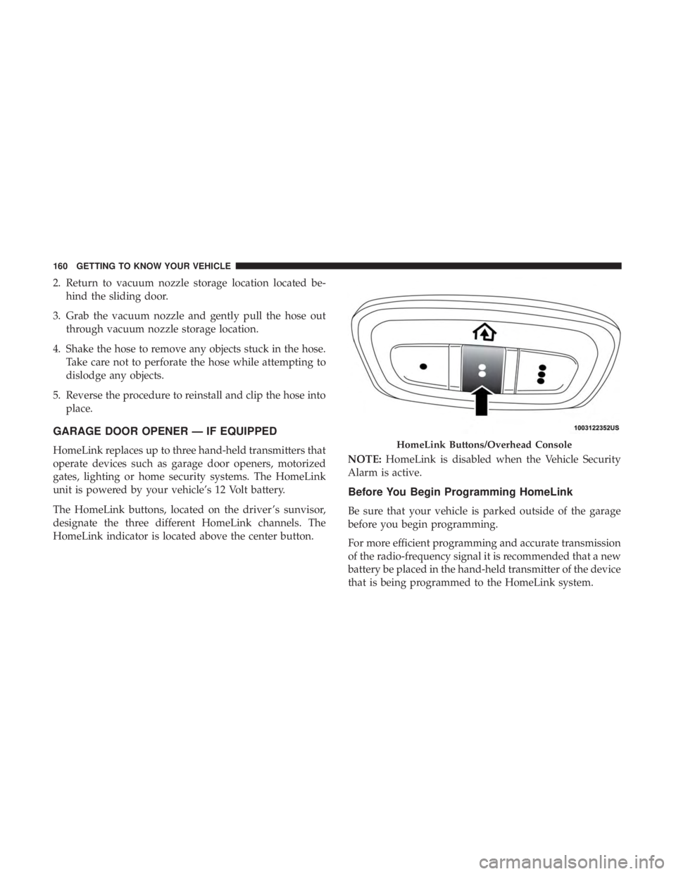 CHRYSLER PACIFICA 2019  Owners Manual 2. Return to vacuum nozzle storage location located be-hind the sliding door.
3. Grab the vacuum nozzle and gently pull the hose out through vacuum nozzle storage location.
4. Shake the hose to remove