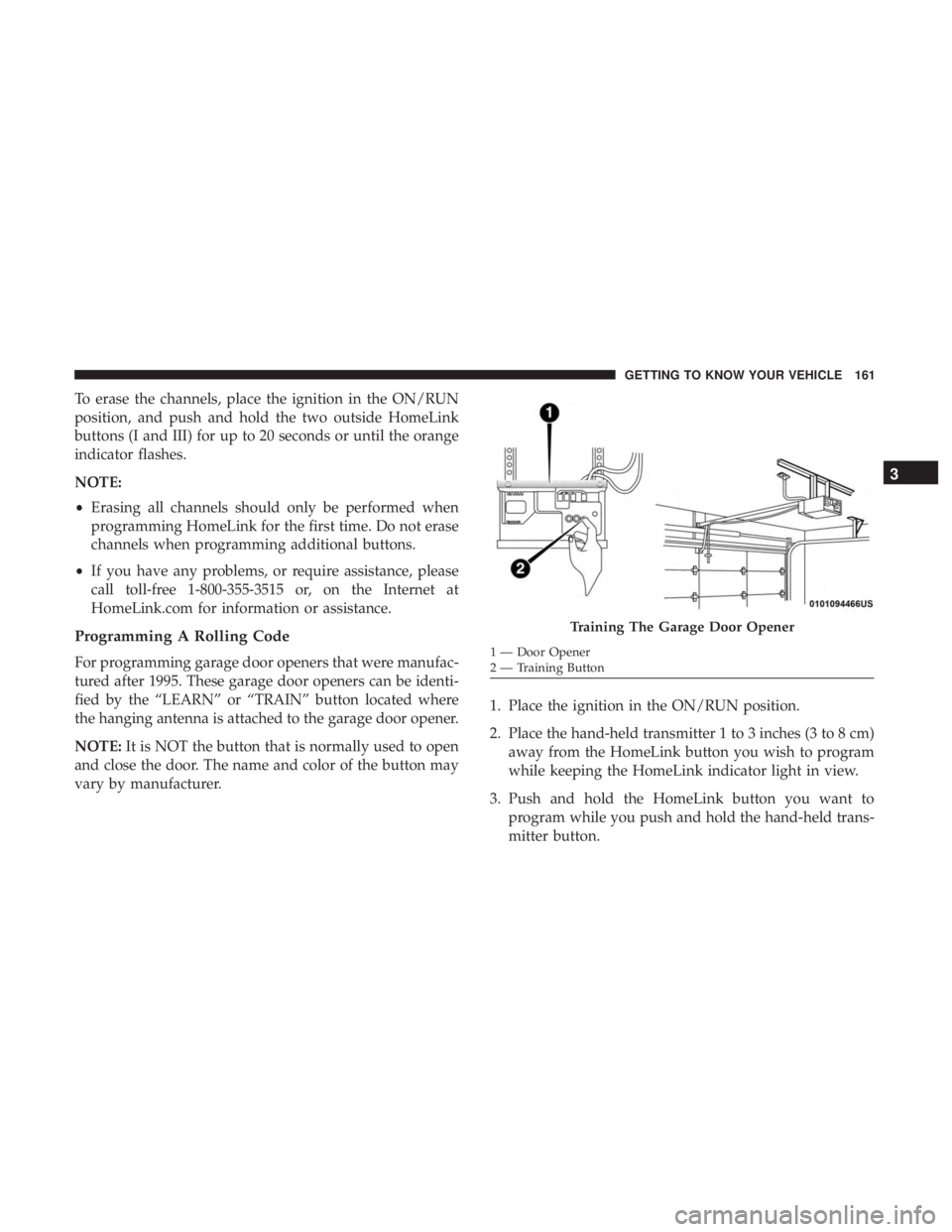 CHRYSLER PACIFICA 2019 Owners Manual To erase the channels, place the ignition in the ON/RUN
position, and push and hold the two outside HomeLink
buttons (I and III) for up to 20 seconds or until the orange
indicator flashes.
NOTE:
•Er CHRYSLER PACIFICA 2019 Owners Manual To erase the channels, place the ignition in the ON/RUN
position, and push and hold the two outside HomeLink
buttons (I and III) for up to 20 seconds or until the orange
indicator flashes.
NOTE:
•Er