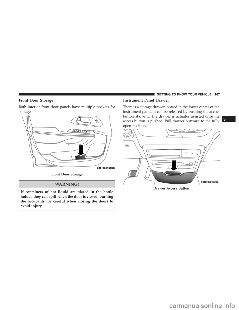 CHRYSLER PACIFICA 2019 Owners Manual Front Door Storage
Both interior front door panels have multiple pockets for
storage.
WARNING!
If containers of hot liquid are placed in the bottle
holder, they can spill when the door is closed, burn CHRYSLER PACIFICA 2019 Owners Manual Front Door Storage
Both interior front door panels have multiple pockets for
storage.
WARNING!
If containers of hot liquid are placed in the bottle
holder, they can spill when the door is closed, burn