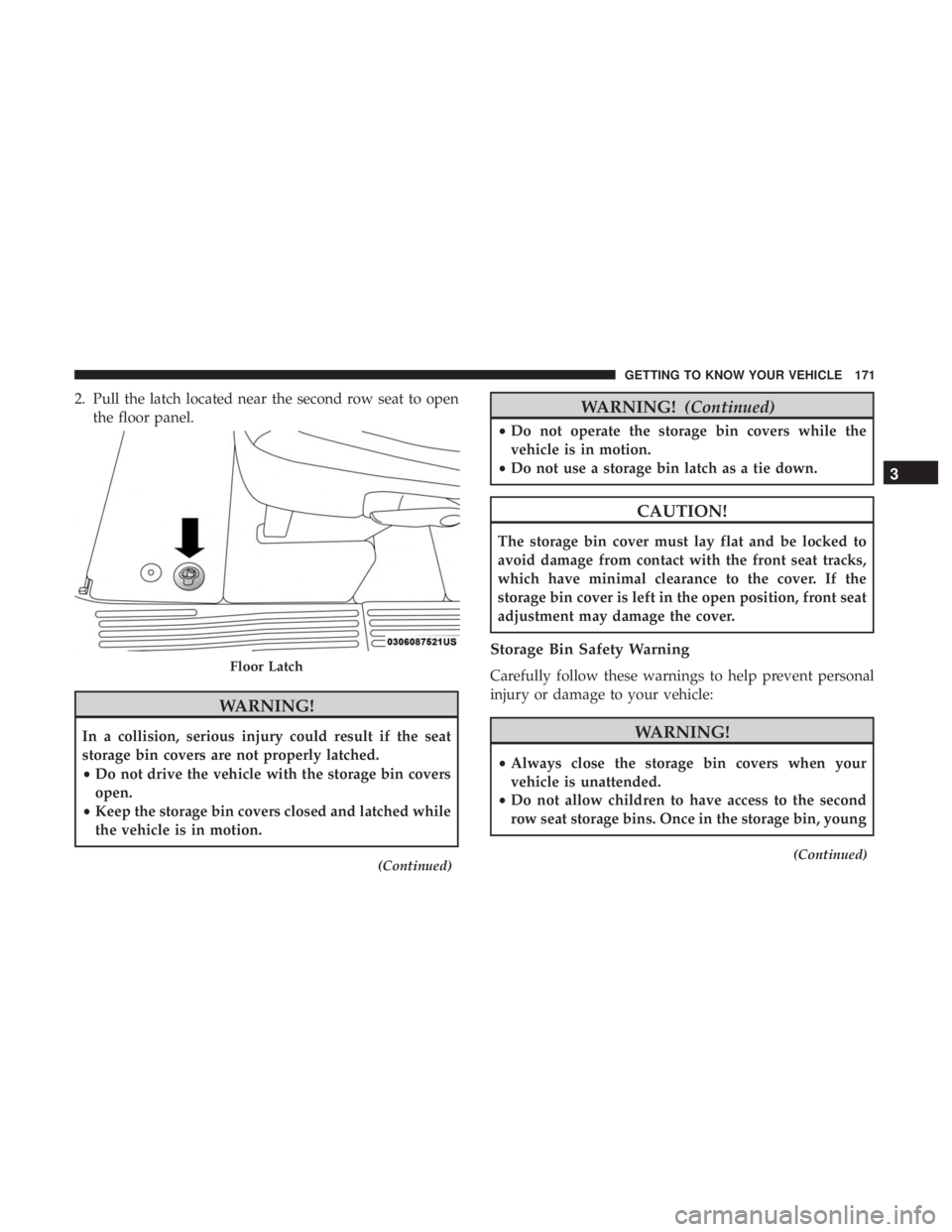 CHRYSLER PACIFICA 2019 User Guide 2. Pull the latch located near the second row seat to openthe floor panel.
WARNING!
In a collision, serious injury could result if the seat
storage bin covers are not properly latched.
•Do not drive