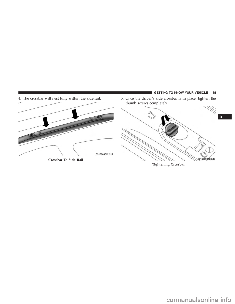 CHRYSLER PACIFICA 2019  Owners Manual 4. The crossbar will nest fully within the side rail.5. Once the driver ’s side crossbar is in place, tighten the
thumb screws completely.
Crossbar To Side Rail
Tightening Crossbar
3
GETTING TO KNOW