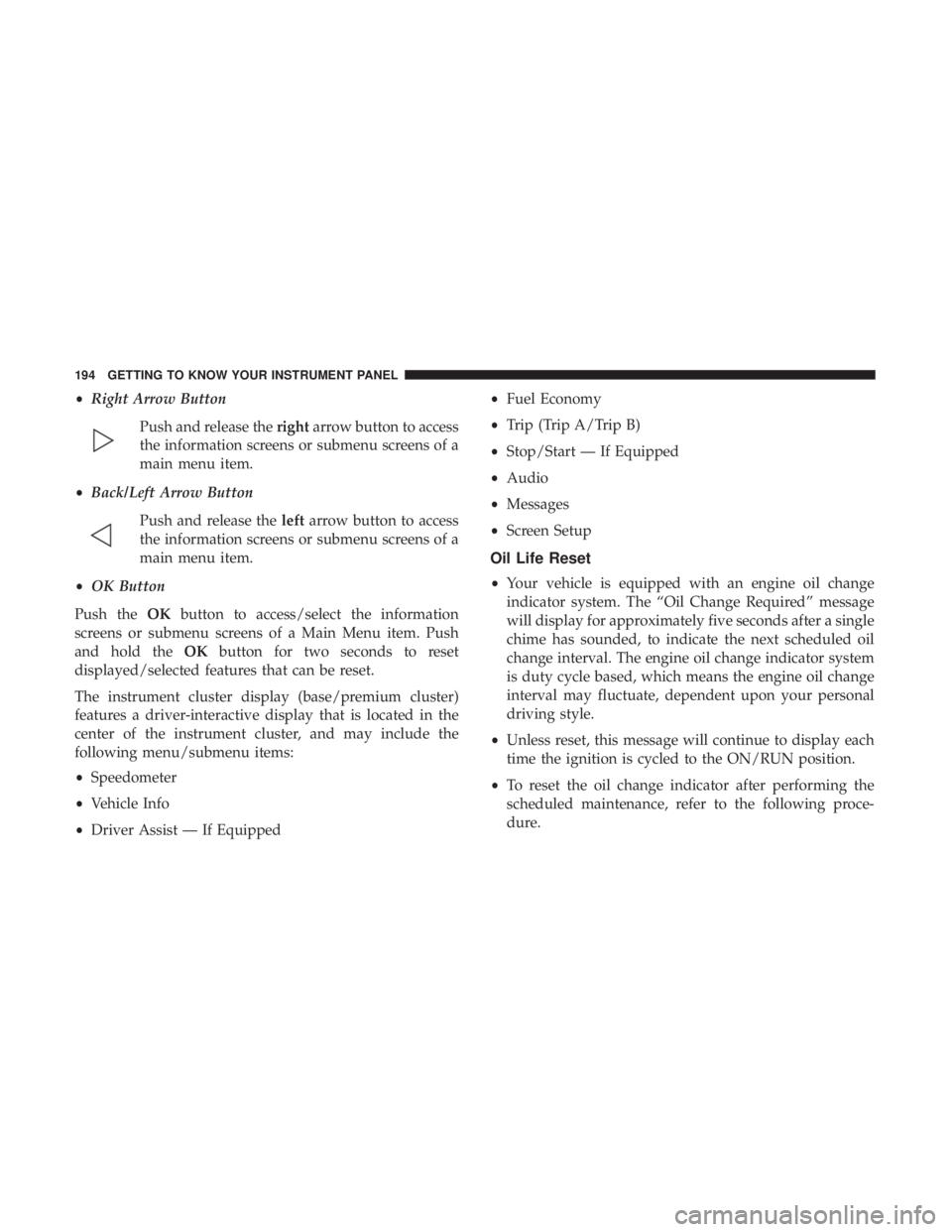 CHRYSLER PACIFICA 2019 Service Manual •Right Arrow Button
Push and release the rightarrow button to access
the information screens or submenu screens of a
main menu item.
• Back/Left Arrow Button
Push and release the leftarrow button 