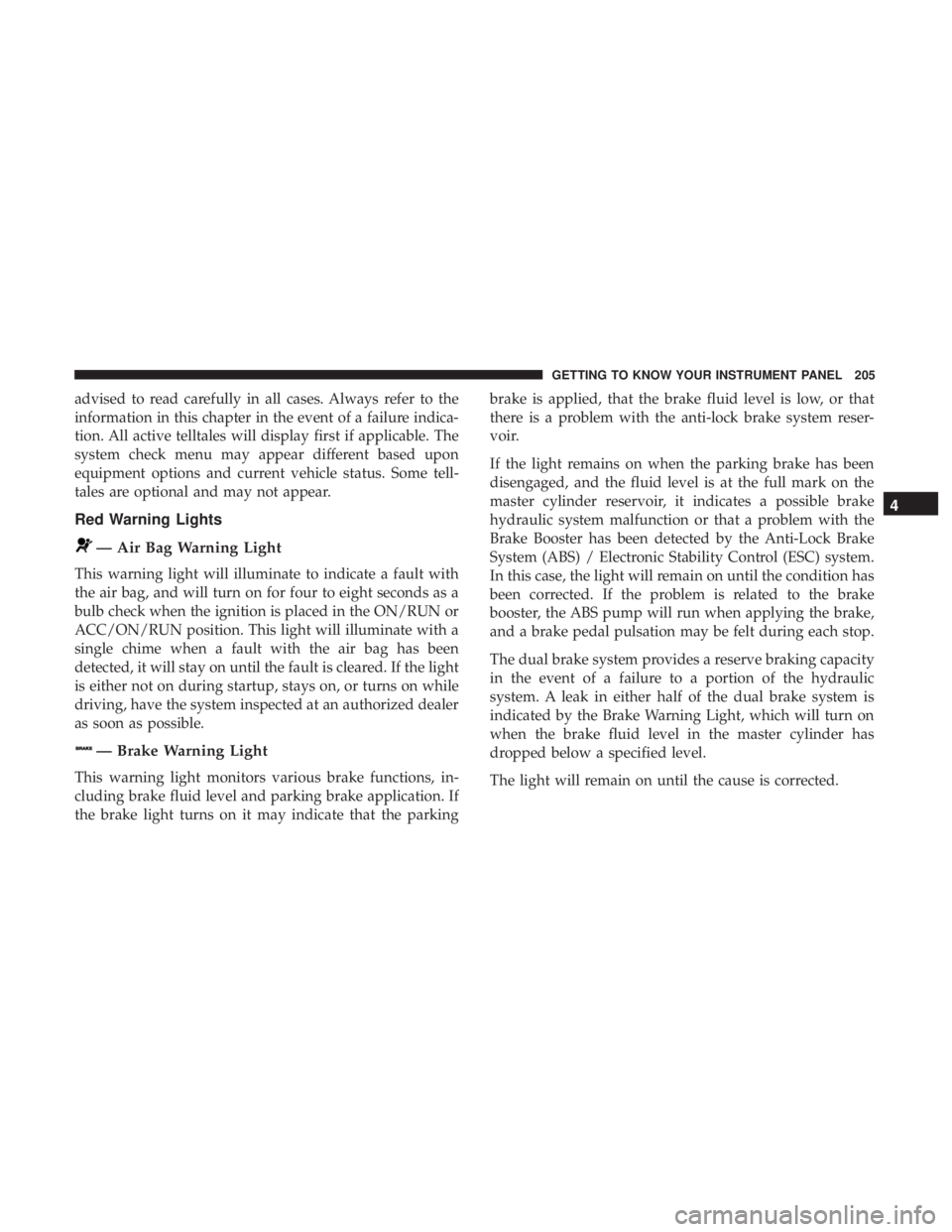 CHRYSLER PACIFICA 2019  Owners Manual advised to read carefully in all cases. Always refer to the
information in this chapter in the event of a failure indica-
tion. All active telltales will display first if applicable. The
system check 