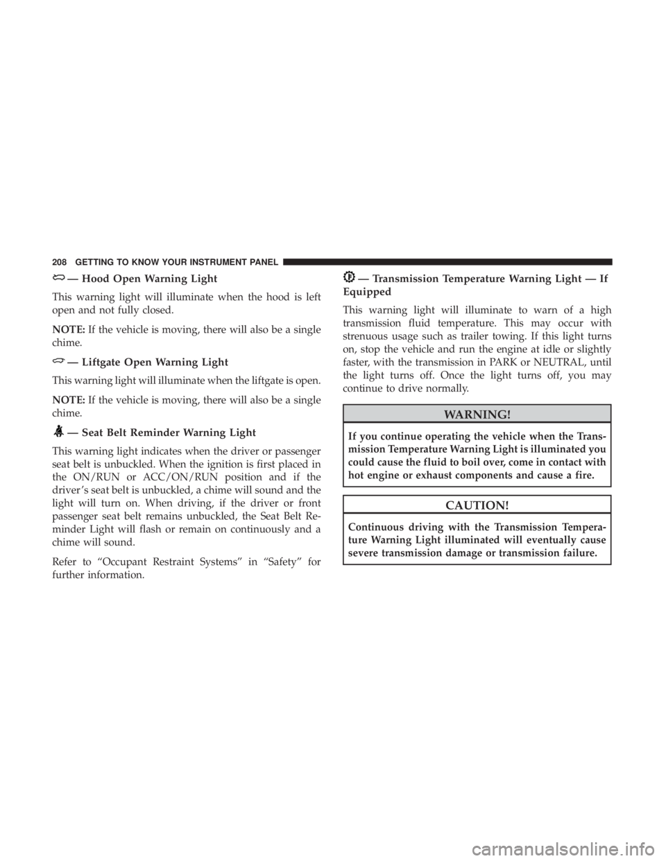 CHRYSLER PACIFICA 2019 Owners Manual — Hood Open Warning Light
This warning light will illuminate when the hood is left
open and not fully closed.
NOTE:If the vehicle is moving, there will also be a single
chime.
— Liftgate Open Warn CHRYSLER PACIFICA 2019 Owners Manual — Hood Open Warning Light
This warning light will illuminate when the hood is left
open and not fully closed.
NOTE:If the vehicle is moving, there will also be a single
chime.
— Liftgate Open Warn