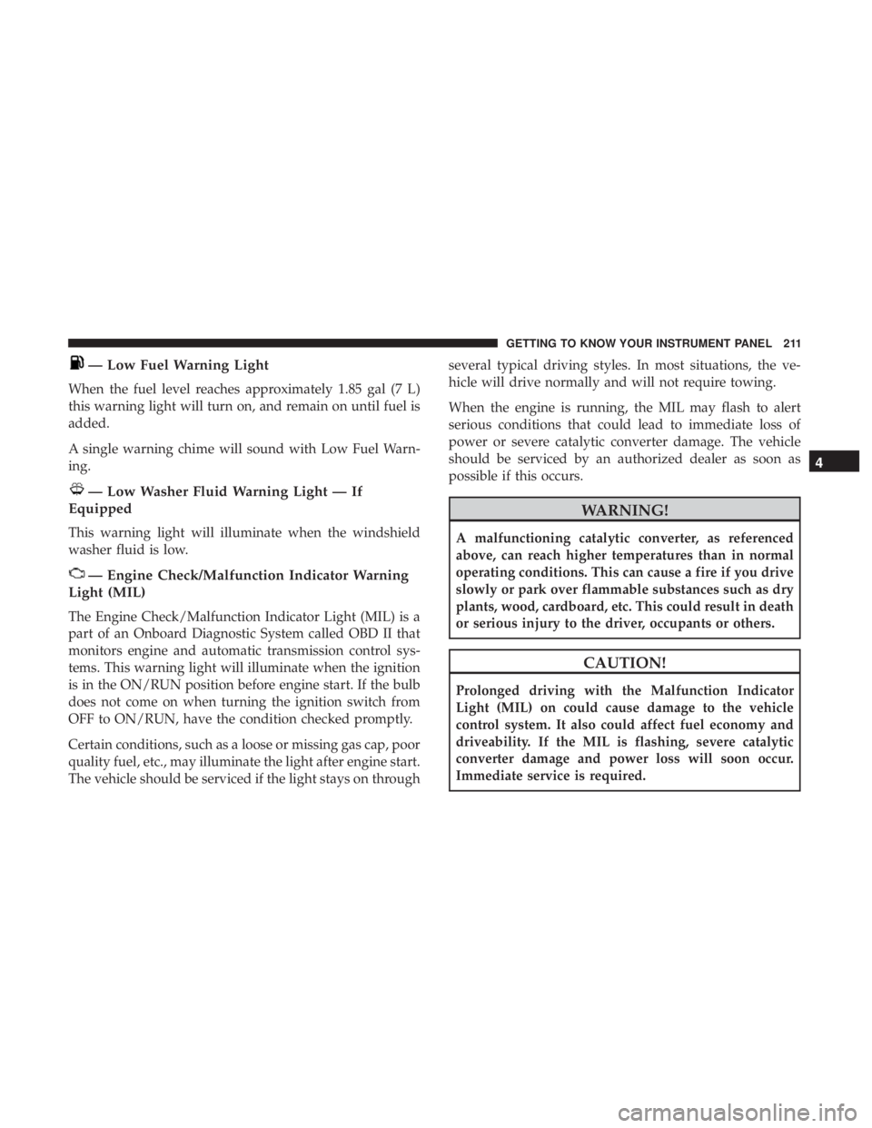 CHRYSLER PACIFICA 2019  Owners Manual — Low Fuel Warning Light
When the fuel level reaches approximately 1.85 gal (7 L)
this warning light will turn on, and remain on until fuel is
added.
A single warning chime will sound with Low Fuel 
