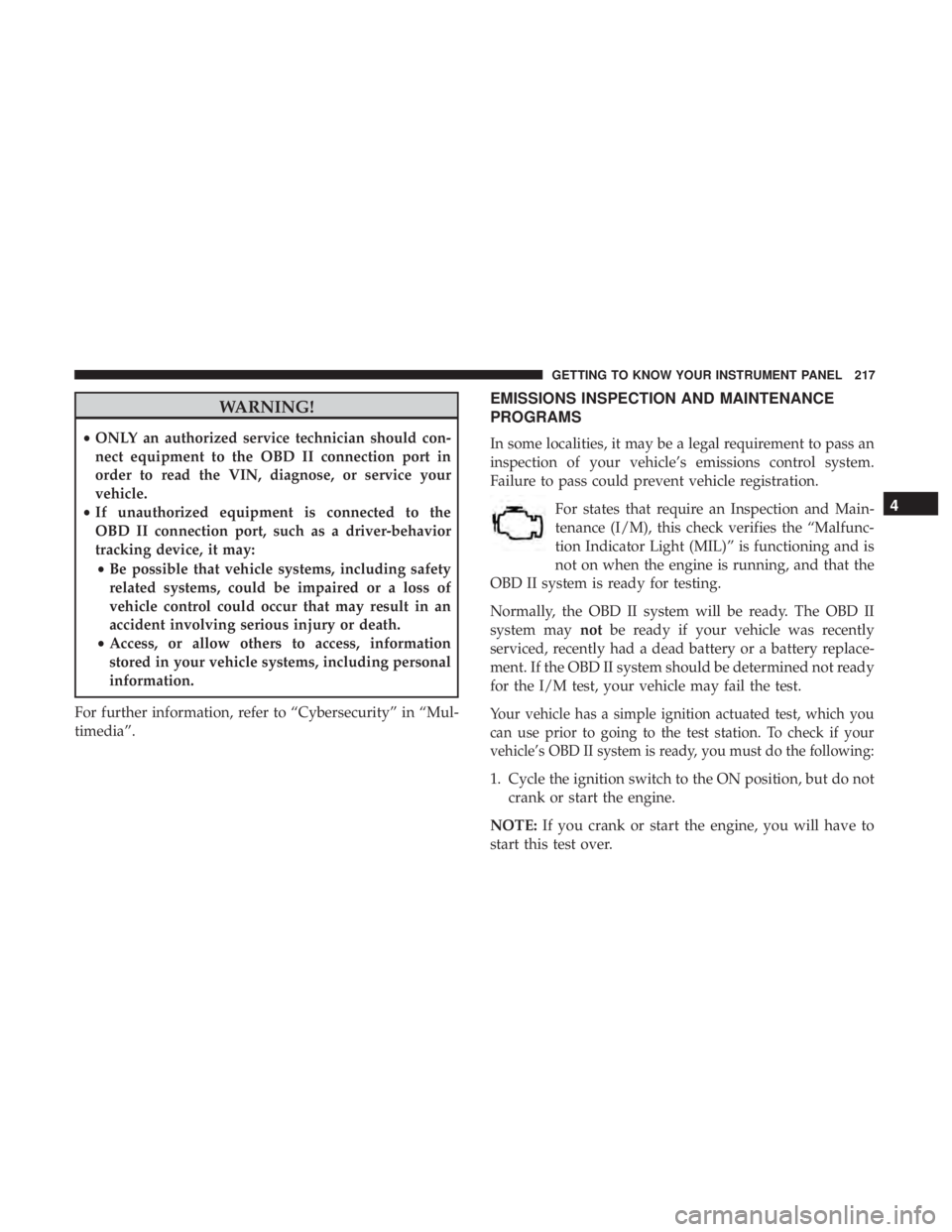 CHRYSLER PACIFICA 2019  Owners Manual WARNING!
•ONLY an authorized service technician should con-
nect equipment to the OBD II connection port in
order to read the VIN, diagnose, or service your
vehicle.
• If unauthorized equipment is