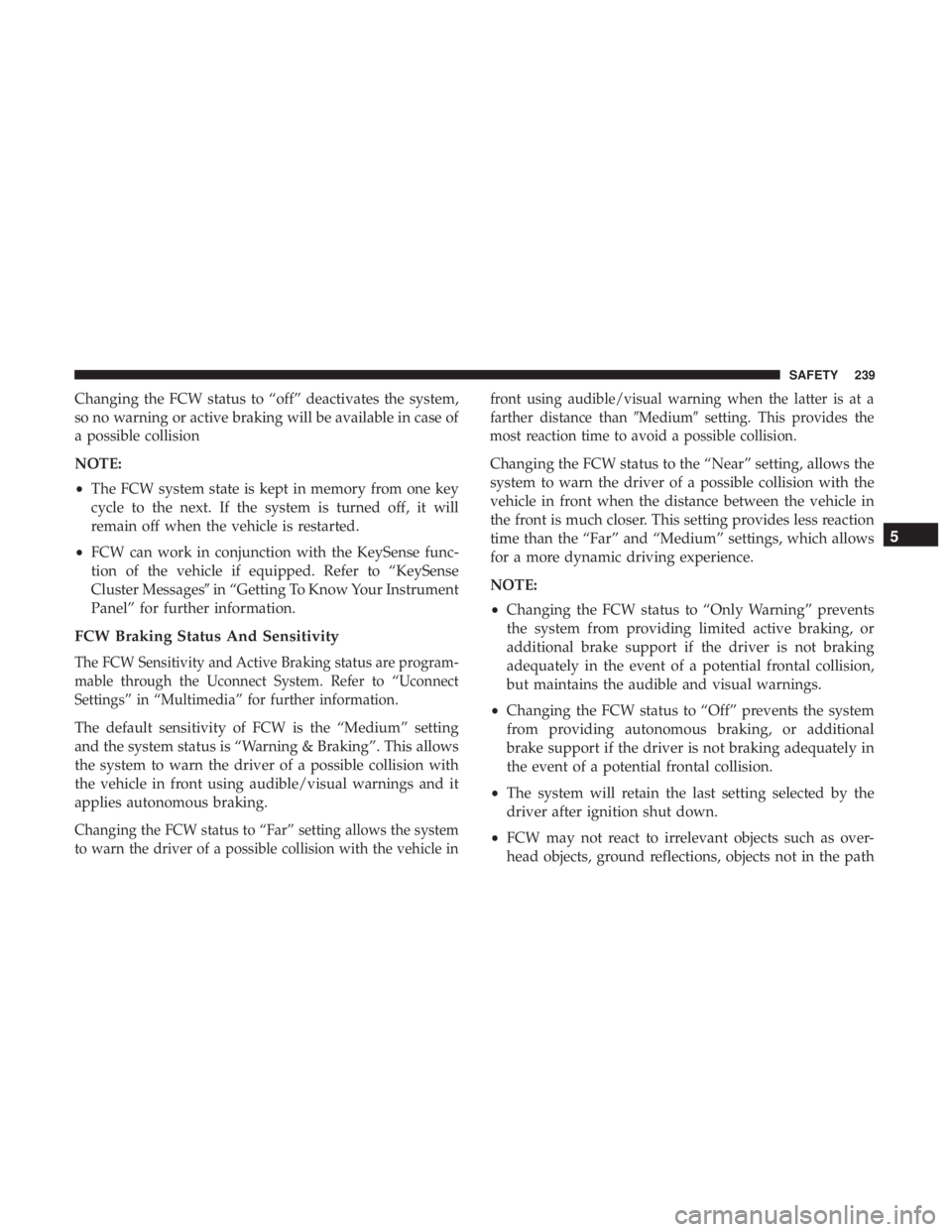 CHRYSLER PACIFICA 2019  Owners Manual Changing the FCW status to “off” deactivates the system,
so no warning or active braking will be available in case of
a possible collision
NOTE:
•The FCW system state is kept in memory from one 