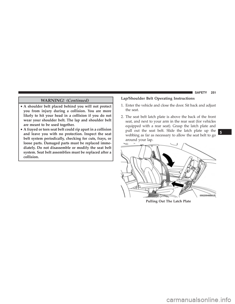 CHRYSLER PACIFICA 2019 Owners Manual WARNING!(Continued)
•A shoulder belt placed behind you will not protect
you from injury during a collision. You are more
likely to hit your head in a collision if you do not
wear your shoulder belt. CHRYSLER PACIFICA 2019 Owners Manual WARNING!(Continued)
•A shoulder belt placed behind you will not protect
you from injury during a collision. You are more
likely to hit your head in a collision if you do not
wear your shoulder belt.