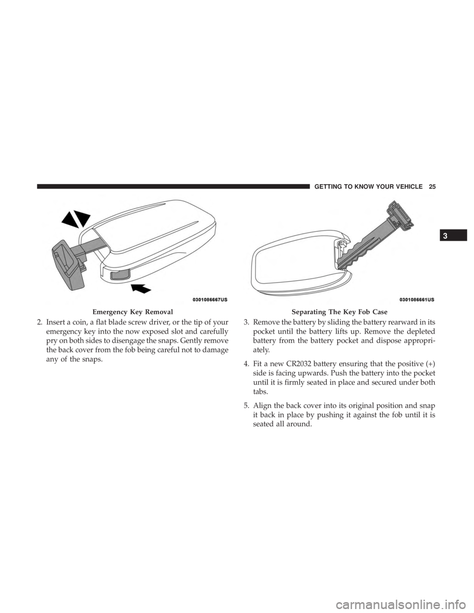 CHRYSLER PACIFICA 2019  Owners Manual 2. Insert a coin, a flat blade screw driver, or the tip of youremergency key into the now exposed slot and carefully
pry on both sides to disengage the snaps. Gently remove
the back cover from the fob