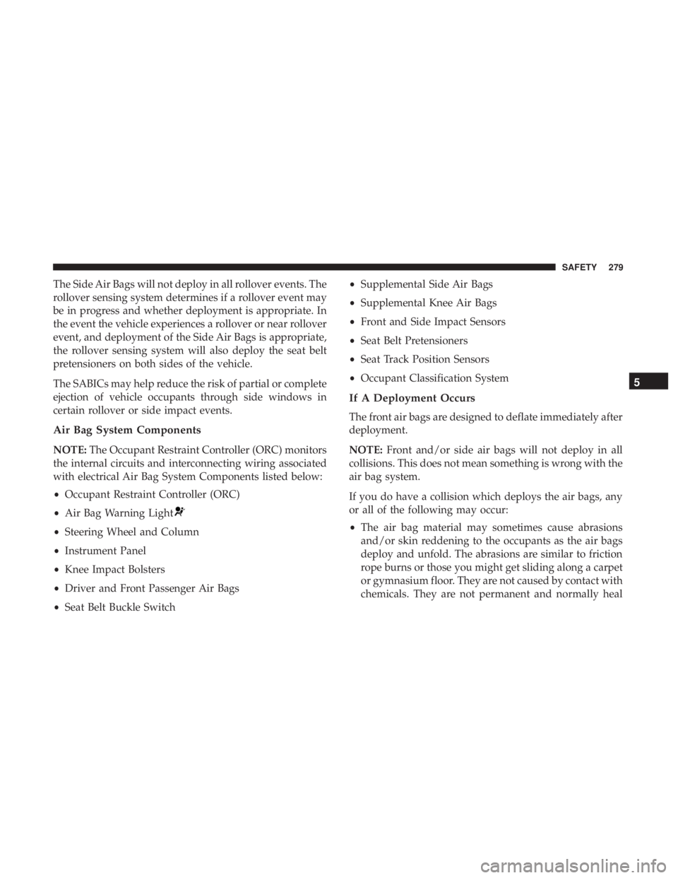 CHRYSLER PACIFICA 2019 Owners Manual The Side Air Bags will not deploy in all rollover events. The
rollover sensing system determines if a rollover event may
be in progress and whether deployment is appropriate. In
the event the vehicle CHRYSLER PACIFICA 2019 Owners Manual The Side Air Bags will not deploy in all rollover events. The
rollover sensing system determines if a rollover event may
be in progress and whether deployment is appropriate. In
the event the vehicle