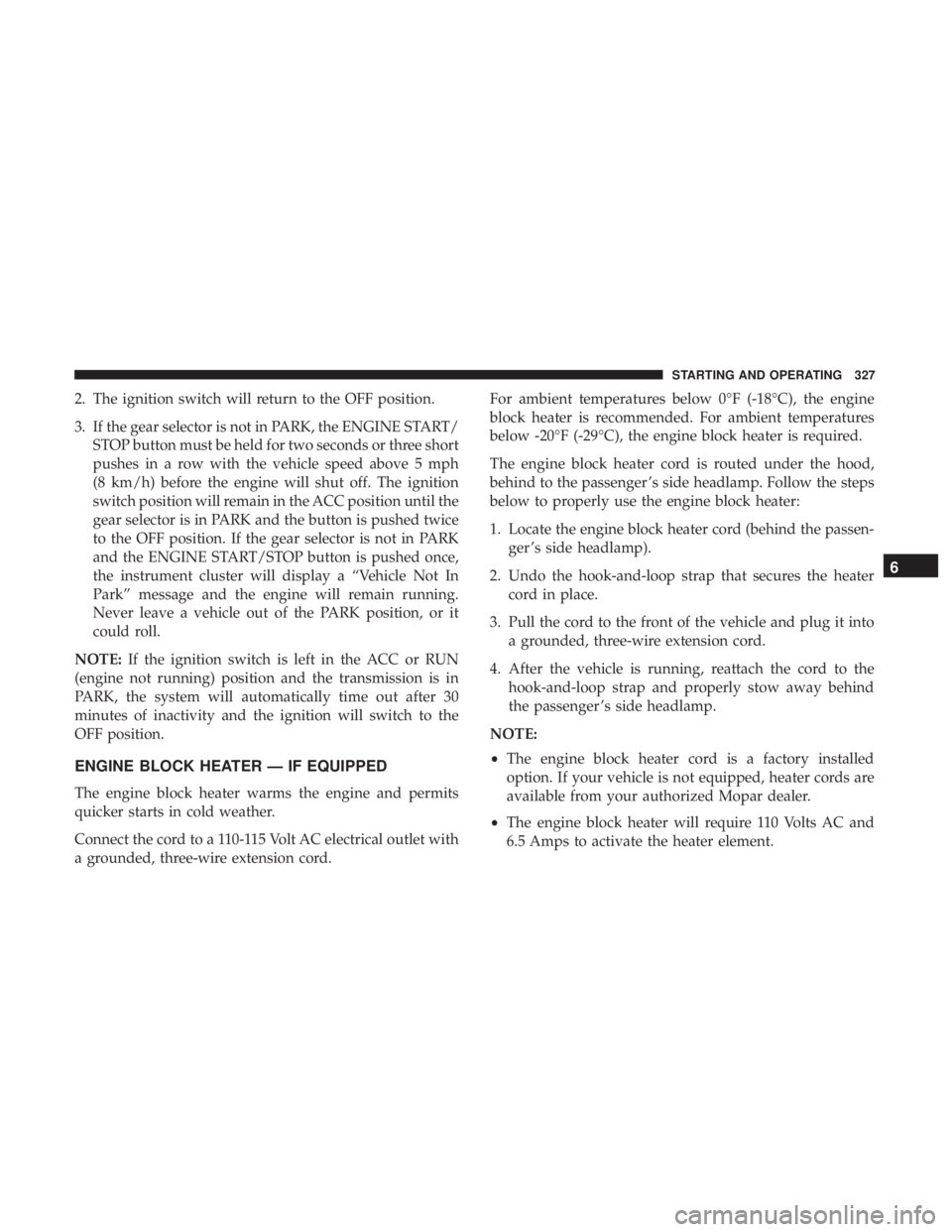 CHRYSLER PACIFICA 2019  Owners Manual 2. The ignition switch will return to the OFF position.
3. If the gear selector is not in PARK, the ENGINE START/STOP button must be held for two seconds or three short
pushes in a row with the vehicl
