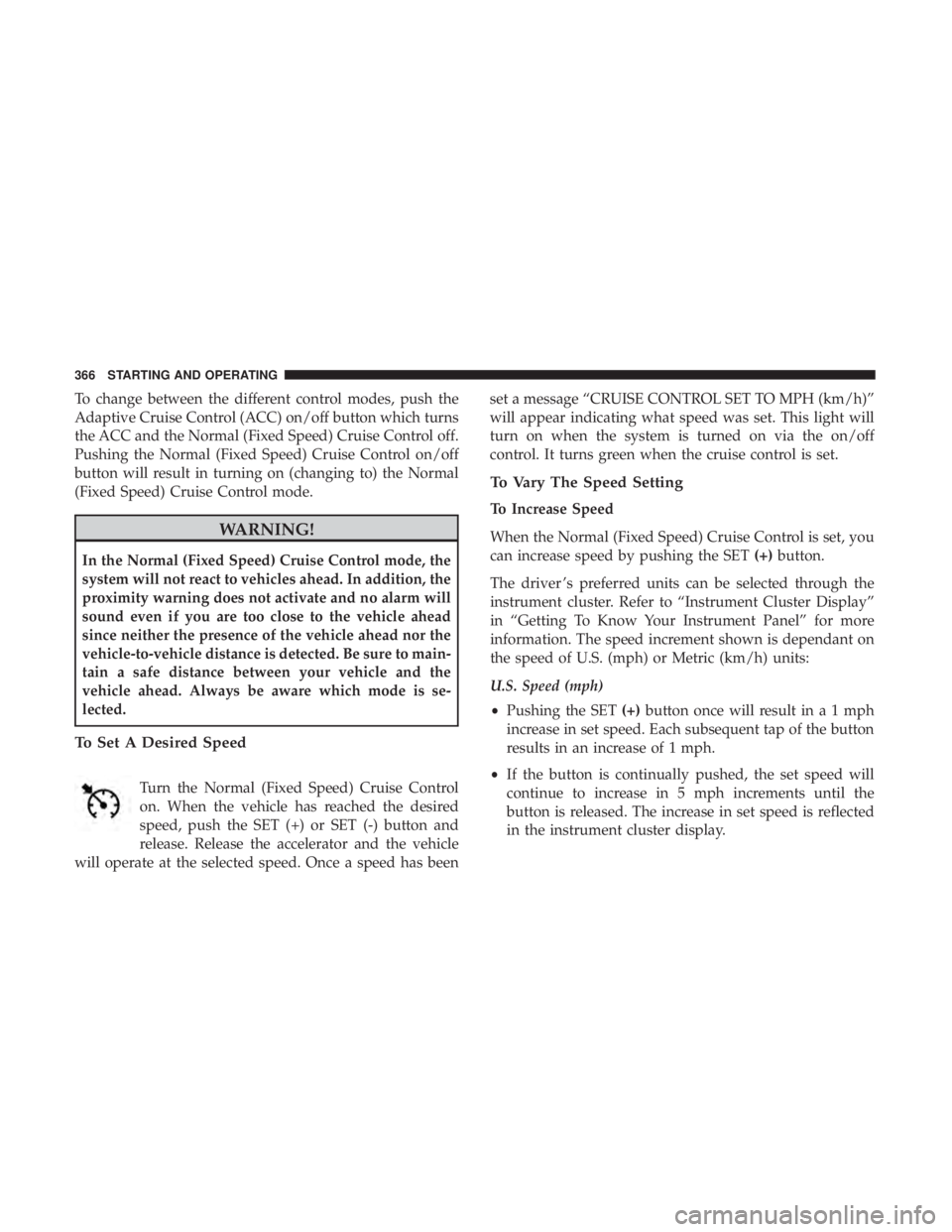 CHRYSLER PACIFICA 2019 Owners Manual To change between the different control modes, push the
Adaptive Cruise Control (ACC) on/off button which turns
the ACC and the Normal (Fixed Speed) Cruise Control off.
Pushing the Normal (Fixed Speed CHRYSLER PACIFICA 2019 Owners Manual To change between the different control modes, push the
Adaptive Cruise Control (ACC) on/off button which turns
the ACC and the Normal (Fixed Speed) Cruise Control off.
Pushing the Normal (Fixed Speed