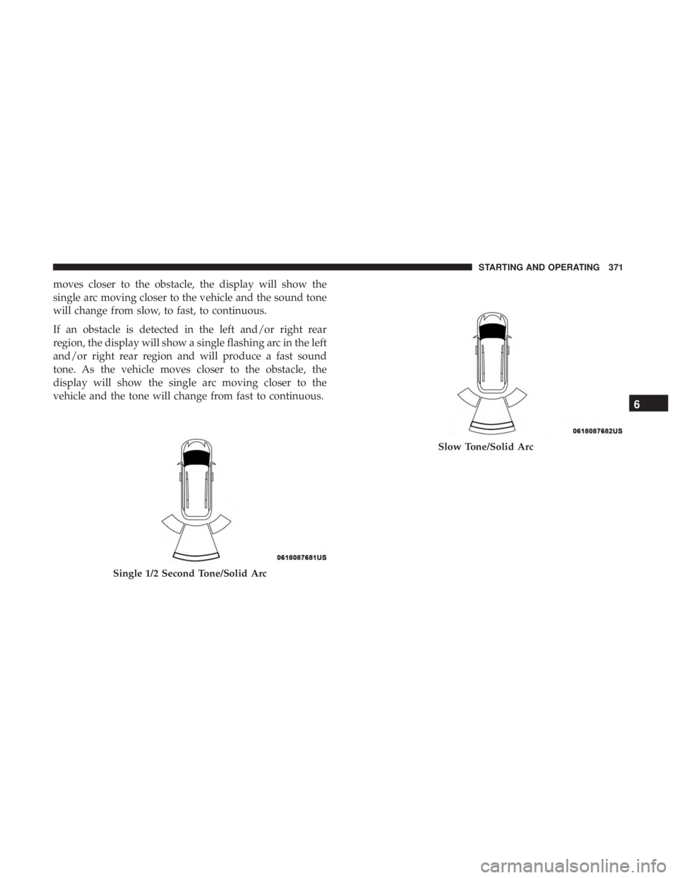 CHRYSLER PACIFICA 2019  Owners Manual moves closer to the obstacle, the display will show the
single arc moving closer to the vehicle and the sound tone
will change from slow, to fast, to continuous.
If an obstacle is detected in the left