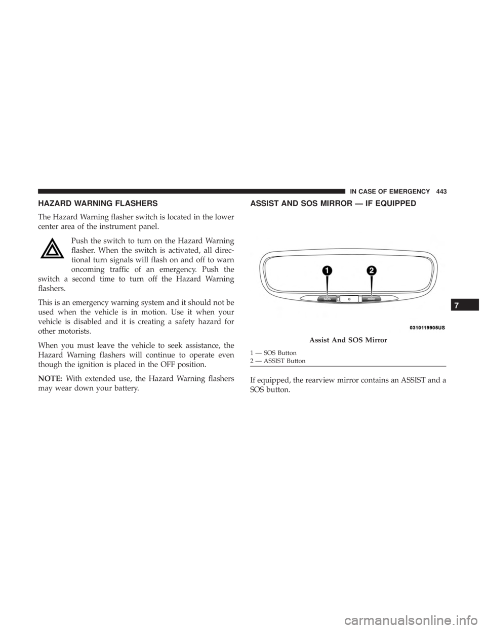 CHRYSLER PACIFICA 2019 Owners Guide HAZARD WARNING FLASHERS
The Hazard Warning flasher switch is located in the lower
center area of the instrument panel.Push the switch to turn on the Hazard Warning
flasher. When the switch is activate