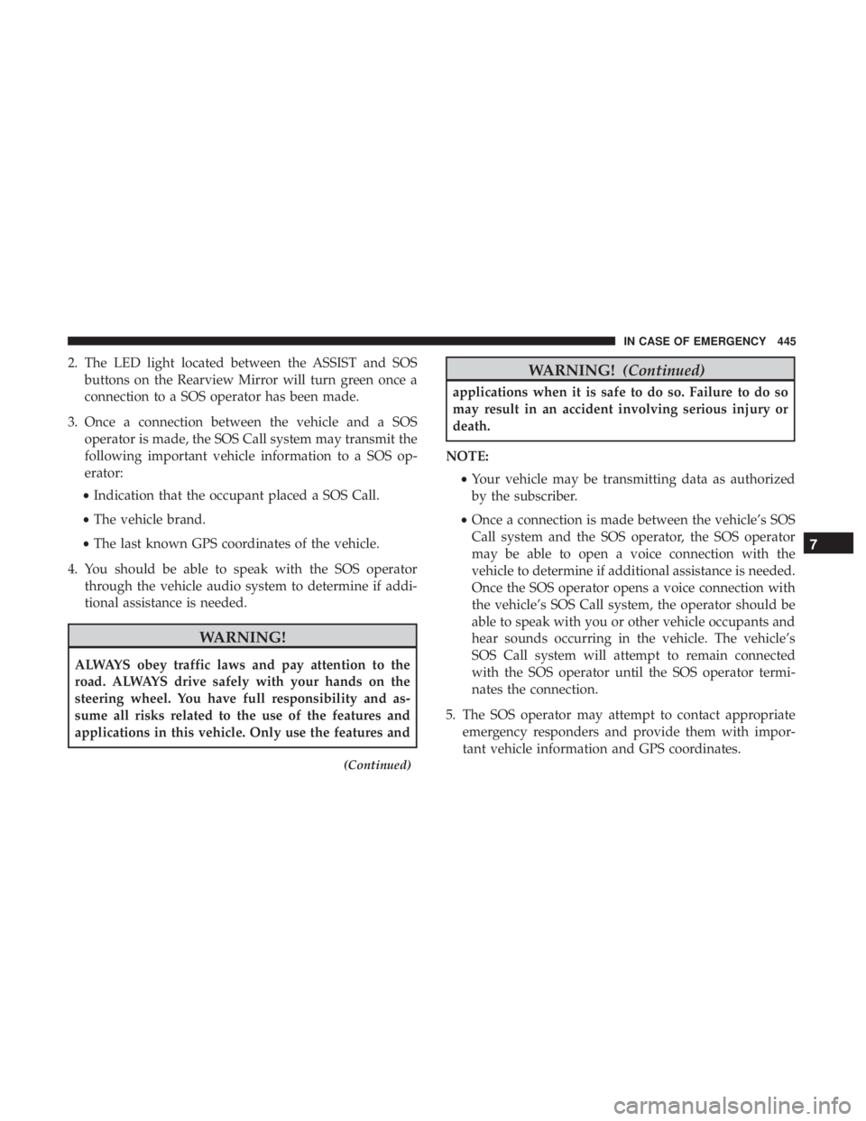 CHRYSLER PACIFICA 2019  Owners Manual 2. The LED light located between the ASSIST and SOSbuttons on the Rearview Mirror will turn green once a
connection to a SOS operator has been made.
3. Once a connection between the vehicle and a SOS 