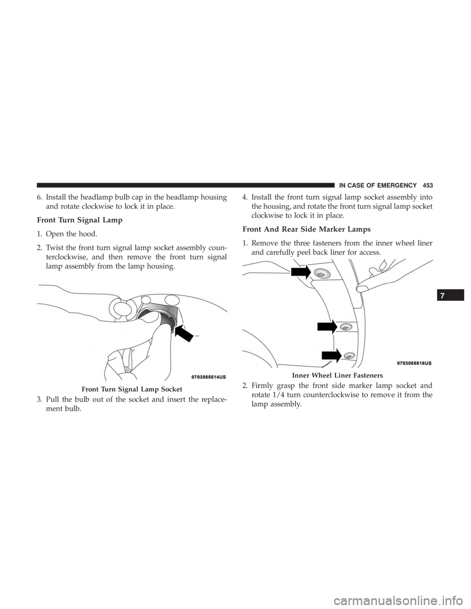 CHRYSLER PACIFICA 2019 Owners Manual 6. Install the headlamp bulb cap in the headlamp housingand rotate clockwise to lock it in place.
Front Turn Signal Lamp
1. Open the hood.
2. Twist the front turn signal lamp socket assembly coun-terc CHRYSLER PACIFICA 2019 Owners Manual 6. Install the headlamp bulb cap in the headlamp housingand rotate clockwise to lock it in place.
Front Turn Signal Lamp
1. Open the hood.
2. Twist the front turn signal lamp socket assembly coun-terc
