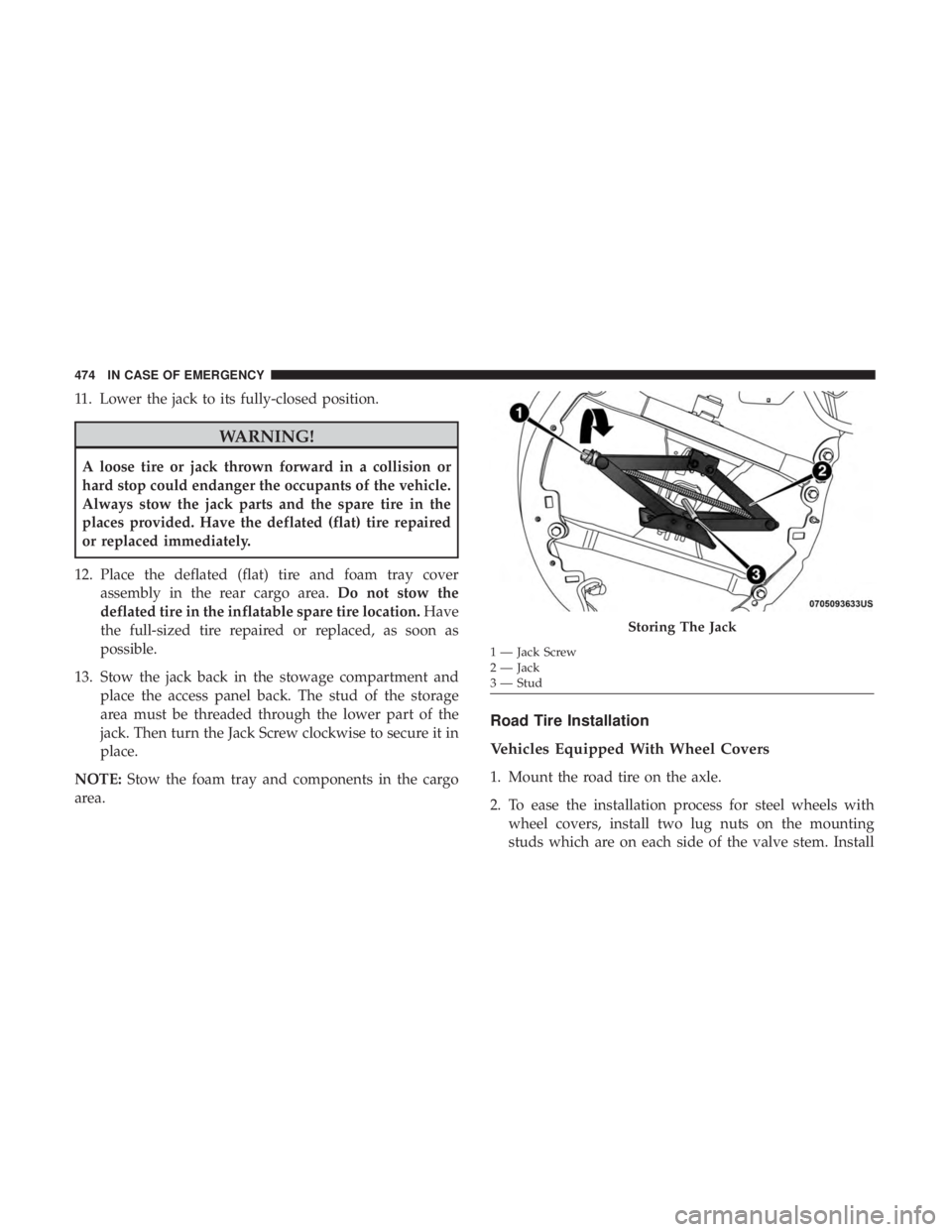 CHRYSLER PACIFICA 2019 User Guide 11. Lower the jack to its fully-closed position.
WARNING!
A loose tire or jack thrown forward in a collision or
hard stop could endanger the occupants of the vehicle.
Always stow the jack parts and th