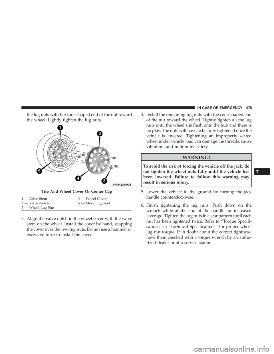 CHRYSLER PACIFICA 2019 Owners Manual the lug nuts with the cone shaped end of the nut toward
the wheel. Lightly tighten the lug nuts.
3. Align the valve notch in the wheel cover with the valve stem on the wheel. Install the cover by hand CHRYSLER PACIFICA 2019 Owners Manual the lug nuts with the cone shaped end of the nut toward
the wheel. Lightly tighten the lug nuts.
3. Align the valve notch in the wheel cover with the valve stem on the wheel. Install the cover by hand