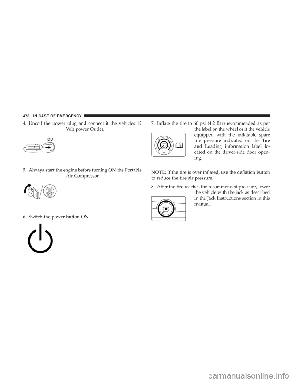 CHRYSLER PACIFICA 2019 Owners Manual 4. Uncoil the power plug and connect it the vehicles 12Volt power Outlet.
5. Always start the engine before turning ON the Portable Air Compressor.
6. Switch the power button ON. 7. Inflate the tire t CHRYSLER PACIFICA 2019 Owners Manual 4. Uncoil the power plug and connect it the vehicles 12Volt power Outlet.
5. Always start the engine before turning ON the Portable Air Compressor.
6. Switch the power button ON. 7. Inflate the tire t