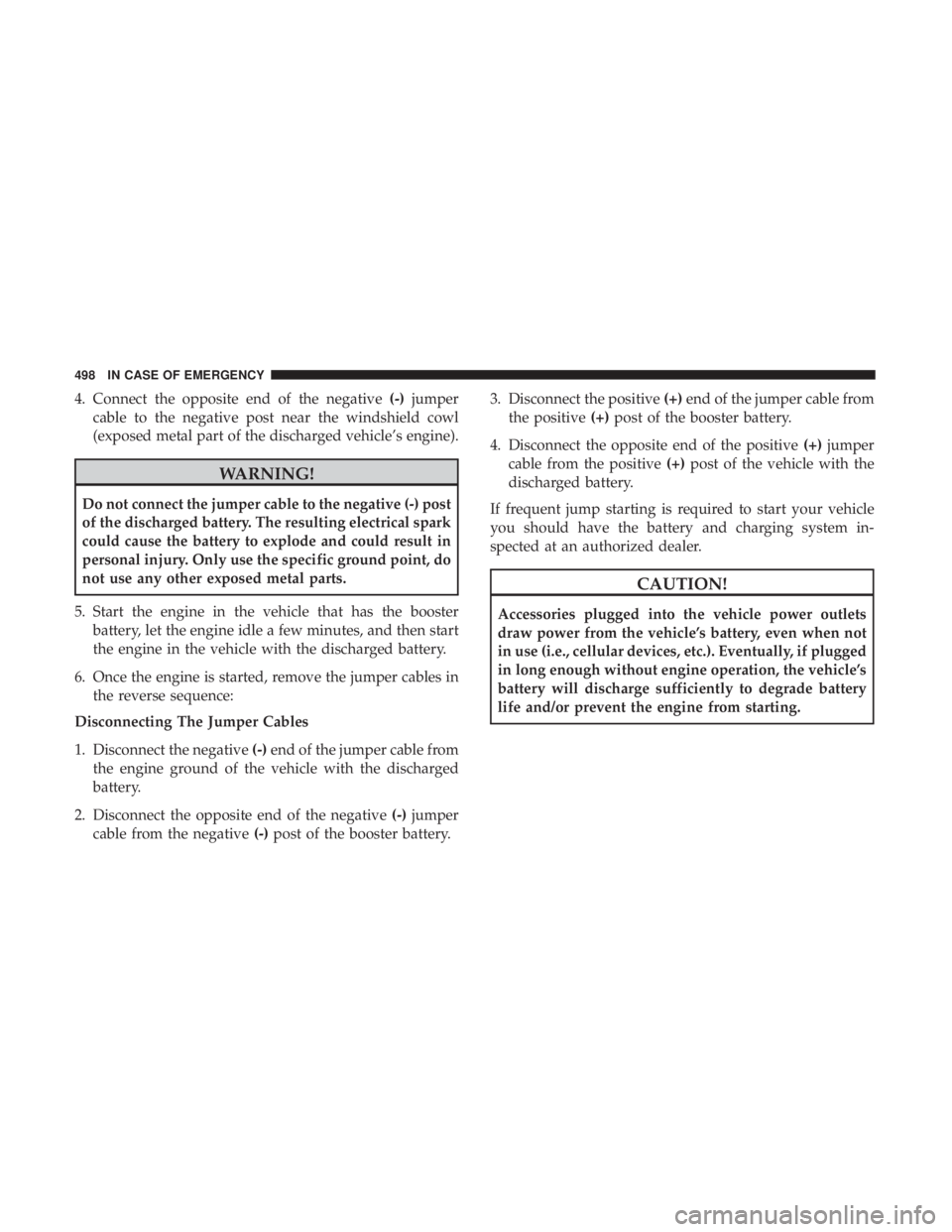 CHRYSLER PACIFICA 2019 Owners Manual 4. Connect the opposite end of the negative(-)jumper
cable to the negative post near the windshield cowl
(exposed metal part of the discharged vehicle’s engine).
WARNING!
Do not connect the jumper c CHRYSLER PACIFICA 2019 Owners Manual 4. Connect the opposite end of the negative(-)jumper
cable to the negative post near the windshield cowl
(exposed metal part of the discharged vehicle’s engine).
WARNING!
Do not connect the jumper c