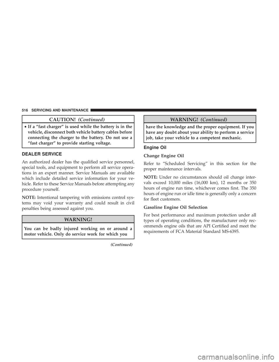 CHRYSLER PACIFICA 2019 Service Manual CAUTION!(Continued)
•If a “fast charger” is used while the battery is in the
vehicle, disconnect both vehicle battery cables before
connecting the charger to the battery. Do not use a
“fast ch