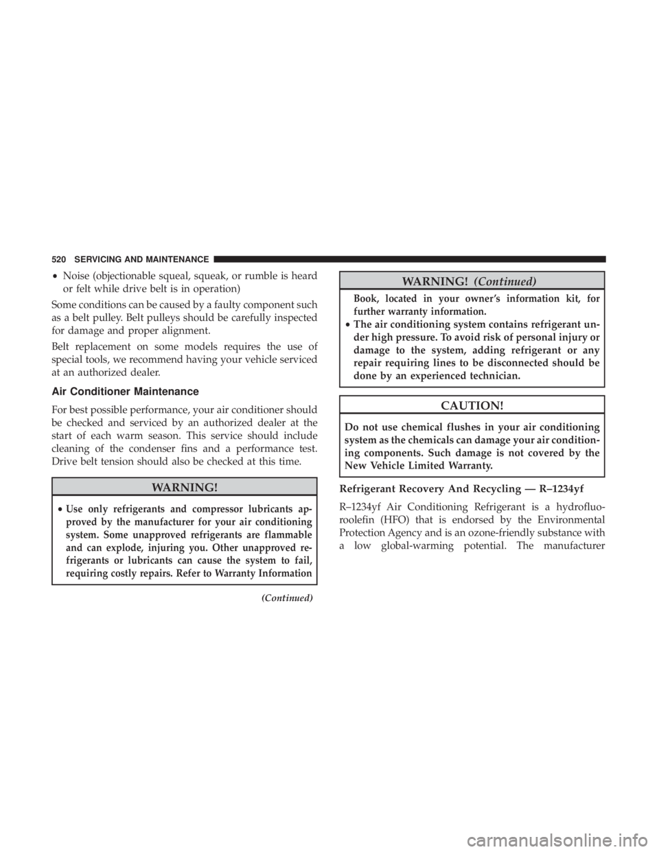 CHRYSLER PACIFICA 2019 Owners Manual •Noise (objectionable squeal, squeak, or rumble is heard
or felt while drive belt is in operation)
Some conditions can be caused by a faulty component such
as a belt pulley. Belt pulleys should be c CHRYSLER PACIFICA 2019 Owners Manual •Noise (objectionable squeal, squeak, or rumble is heard
or felt while drive belt is in operation)
Some conditions can be caused by a faulty component such
as a belt pulley. Belt pulleys should be c