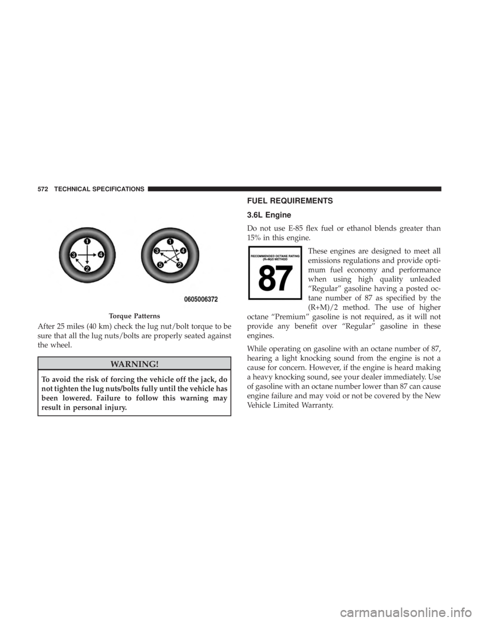 CHRYSLER PACIFICA 2019  Owners Manual After 25 miles (40 km) check the lug nut/bolt torque to be
sure that all the lug nuts/bolts are properly seated against
the wheel.
WARNING!
To avoid the risk of forcing the vehicle off the jack, do
no