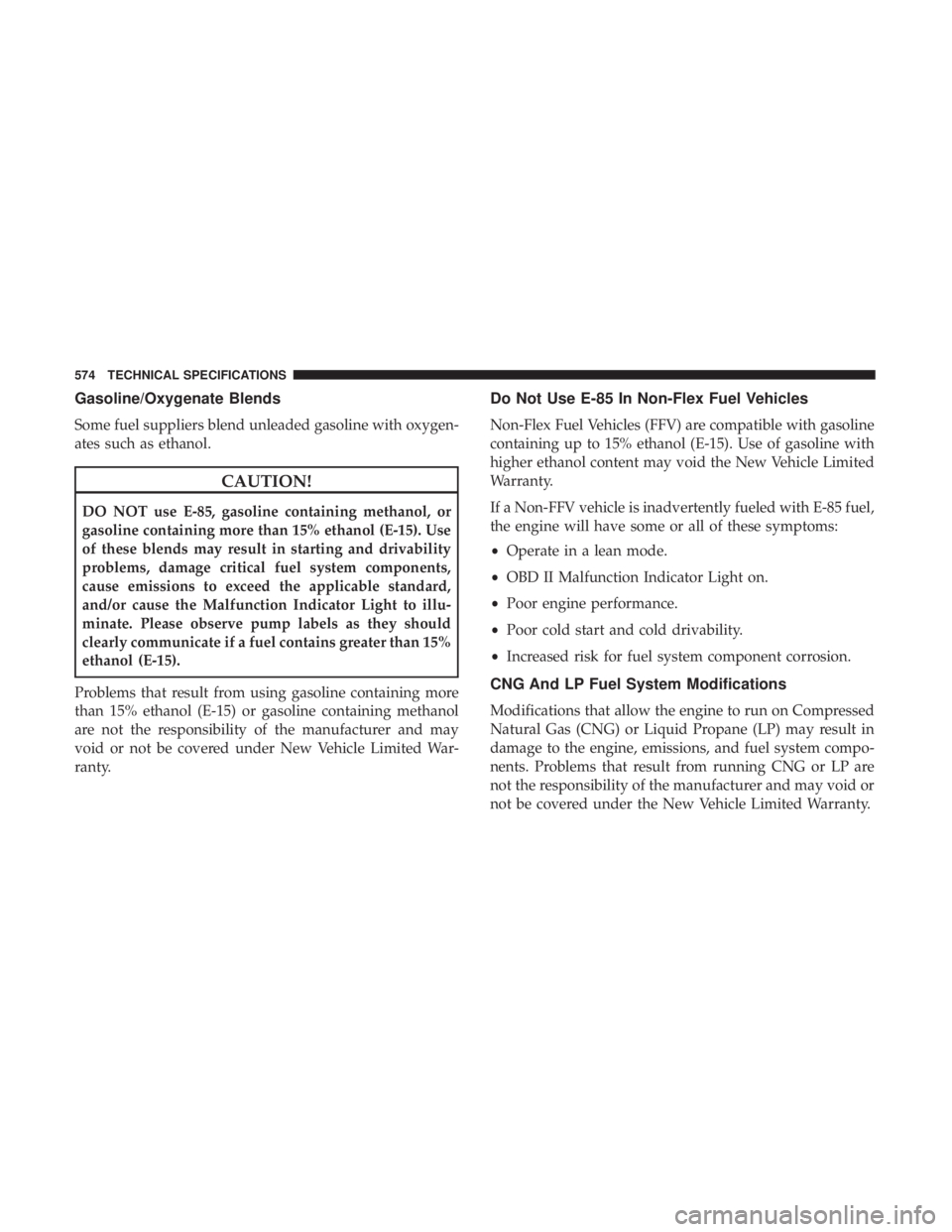 CHRYSLER PACIFICA 2019  Owners Manual Gasoline/Oxygenate Blends
Some fuel suppliers blend unleaded gasoline with oxygen-
ates such as ethanol.
CAUTION!
DO NOT use E-85, gasoline containing methanol, or
gasoline containing more than 15% et