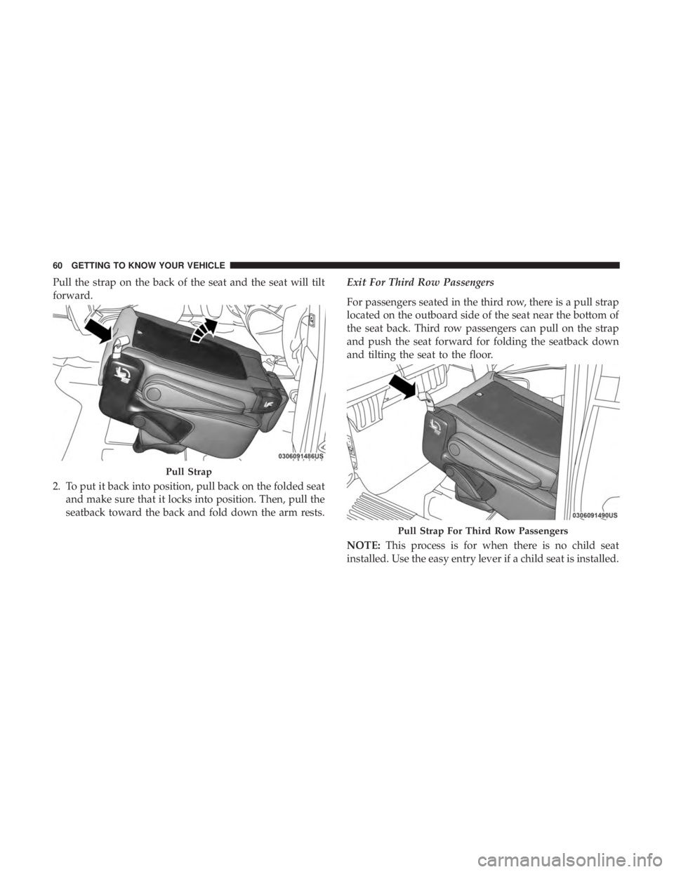 CHRYSLER PACIFICA 2019 Repair Manual Pull the strap on the back of the seat and the seat will tilt
forward.
2. To put it back into position, pull back on the folded seatand make sure that it locks into position. Then, pull the
seatback t