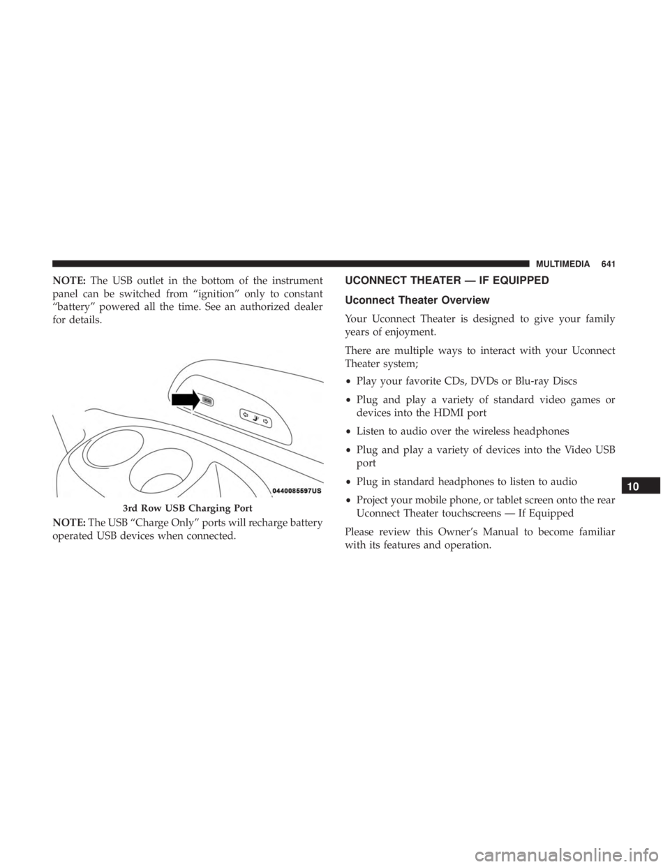 CHRYSLER PACIFICA 2019 Workshop Manual NOTE:The USB outlet in the bottom of the instrument
panel can be switched from “ignition” only to constant
“battery” powered all the time. See an authorized dealer
for details.
NOTE: The USB �