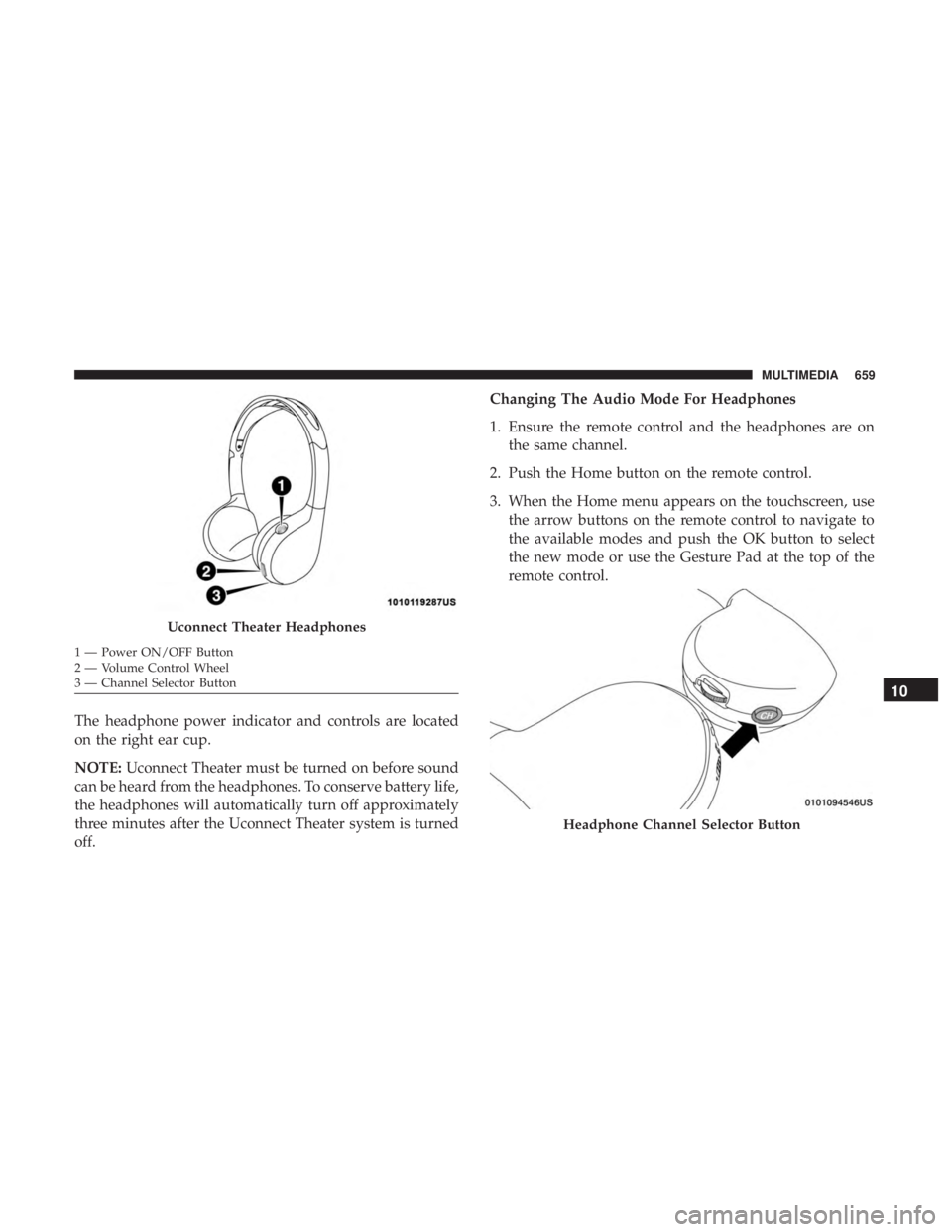 CHRYSLER PACIFICA 2019 Workshop Manual The headphone power indicator and controls are located
on the right ear cup.
NOTE:Uconnect Theater must be turned on before sound
can be heard from the headphones. To conserve battery life,
the headph