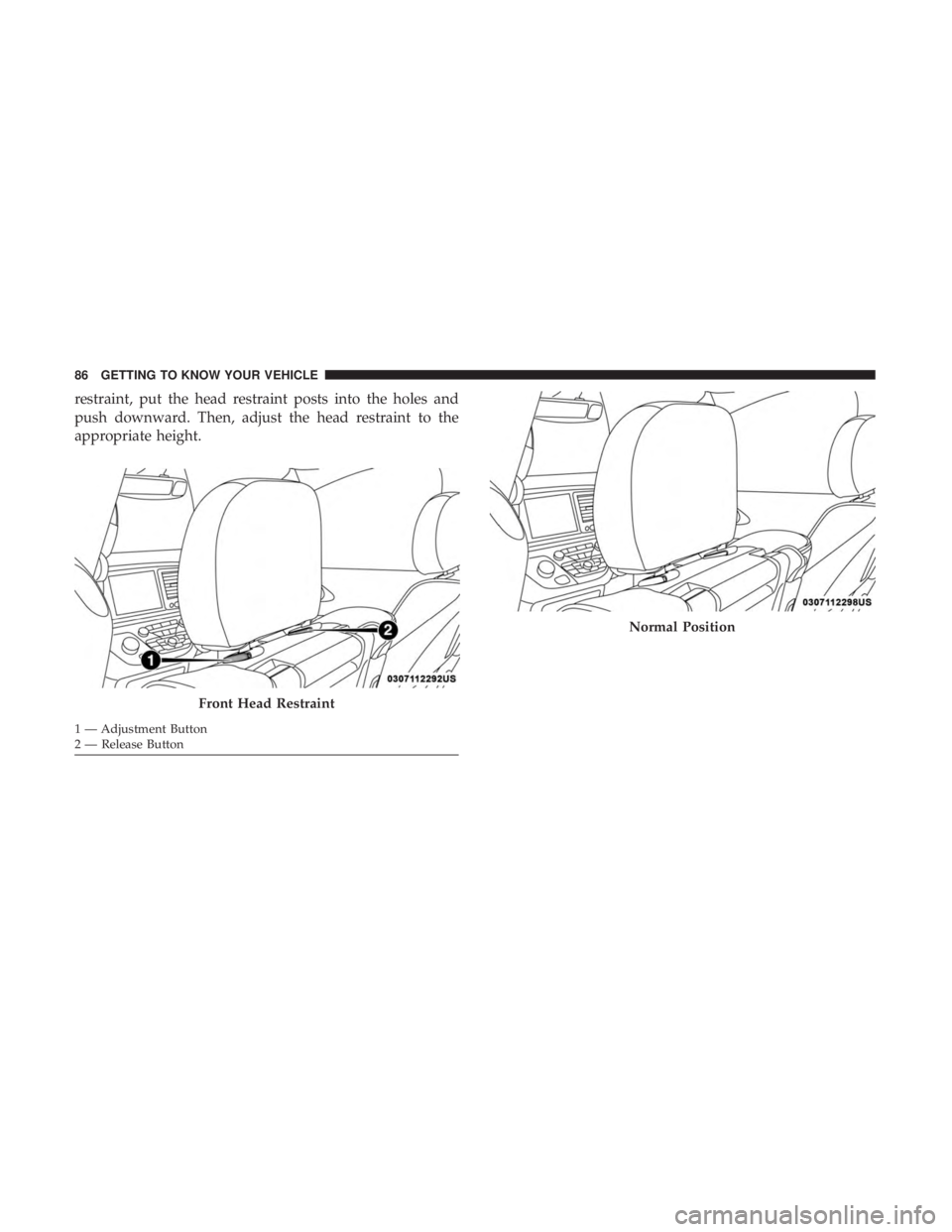 CHRYSLER PACIFICA 2019 Owners Manual restraint, put the head restraint posts into the holes and
push downward. Then, adjust the head restraint to the
appropriate height.
Front Head Restraint
1 — Adjustment Button
2 — Release Button
N CHRYSLER PACIFICA 2019 Owners Manual restraint, put the head restraint posts into the holes and
push downward. Then, adjust the head restraint to the
appropriate height.
Front Head Restraint
1 — Adjustment Button
2 — Release Button
N