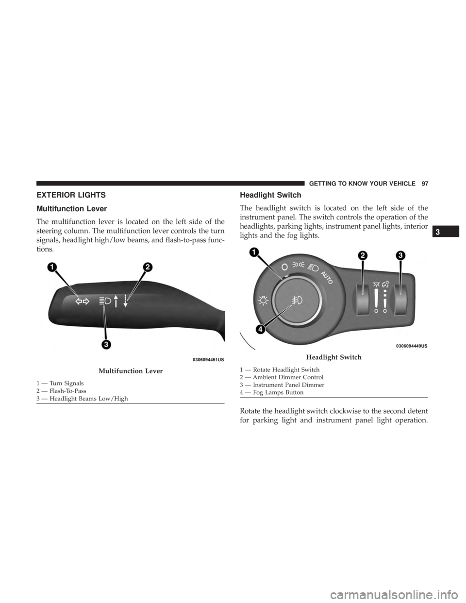 CHRYSLER PACIFICA 2019 Owners Manual EXTERIOR LIGHTS
Multifunction Lever
The multifunction lever is located on the left side of the
steering column. The multifunction lever controls the turn
signals, headlight high/low beams, and flash-t CHRYSLER PACIFICA 2019 Owners Manual EXTERIOR LIGHTS
Multifunction Lever
The multifunction lever is located on the left side of the
steering column. The multifunction lever controls the turn
signals, headlight high/low beams, and flash-t