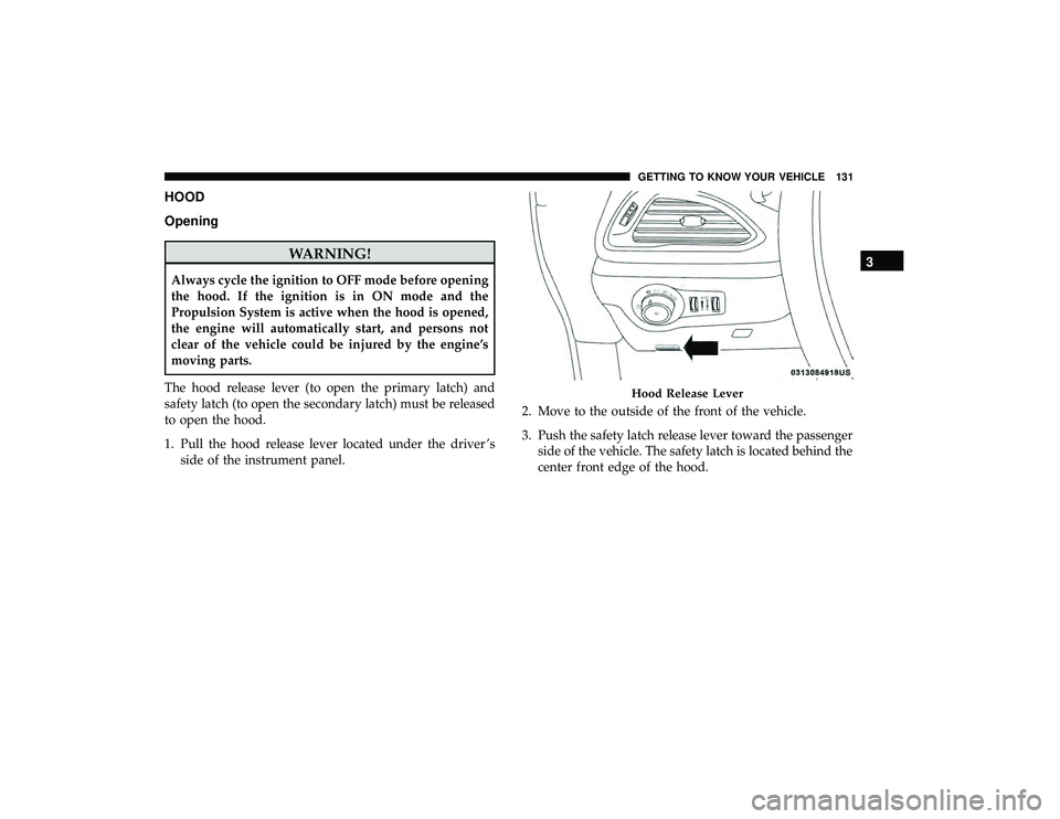 CHRYSLER PACIFICA HYBRID 2019  Owners Manual HOOD
Opening
WARNING!
Always cycle the ignition to OFF mode before opening
the hood. If the ignition is in ON mode and the
Propulsion System is active when the hood is opened,
the engine will automati