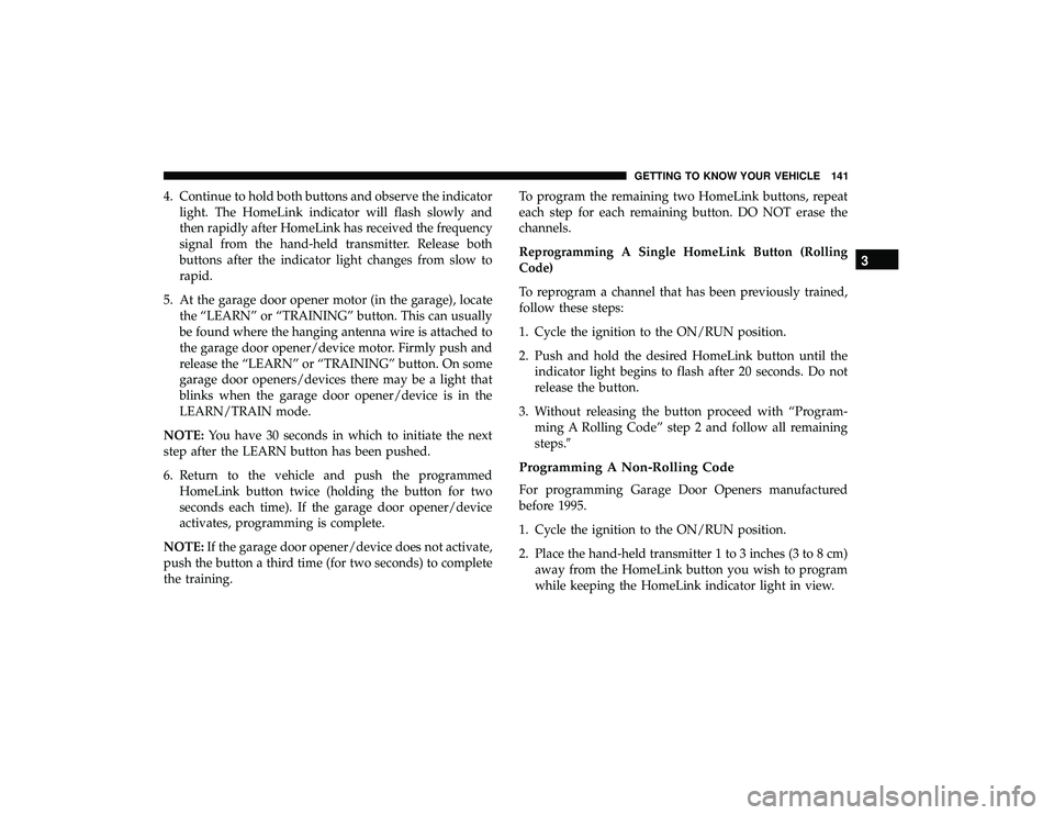 CHRYSLER PACIFICA HYBRID 2019  Owners Manual 4. Continue to hold both buttons and observe the indicatorlight. The HomeLink indicator will flash slowly and
then rapidly after HomeLink has received the frequency
signal from the hand-held transmitt