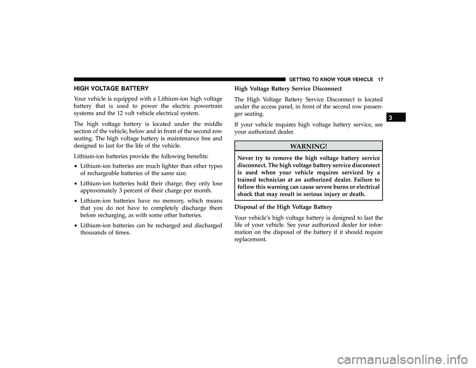 CHRYSLER PACIFICA HYBRID 2019 User Guide HIGH VOLTAGE BATTERY
Your vehicle is equipped with a Lithium-ion high voltage
battery that is used to power the electric powertrain
systems and the 12 volt vehicle electrical system.
The high voltage 
