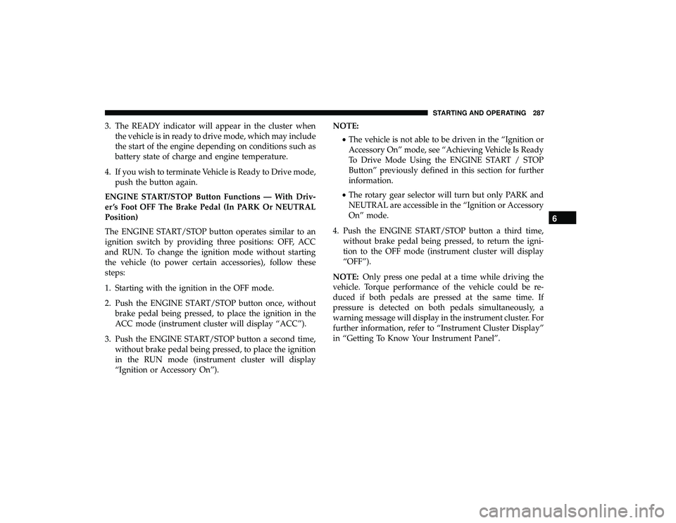 CHRYSLER PACIFICA HYBRID 2019  Owners Manual 3. The READY indicator will appear in the cluster whenthe vehicle is in ready to drive mode, which may include
the start of the engine depending on conditions such as
battery state of charge and engin