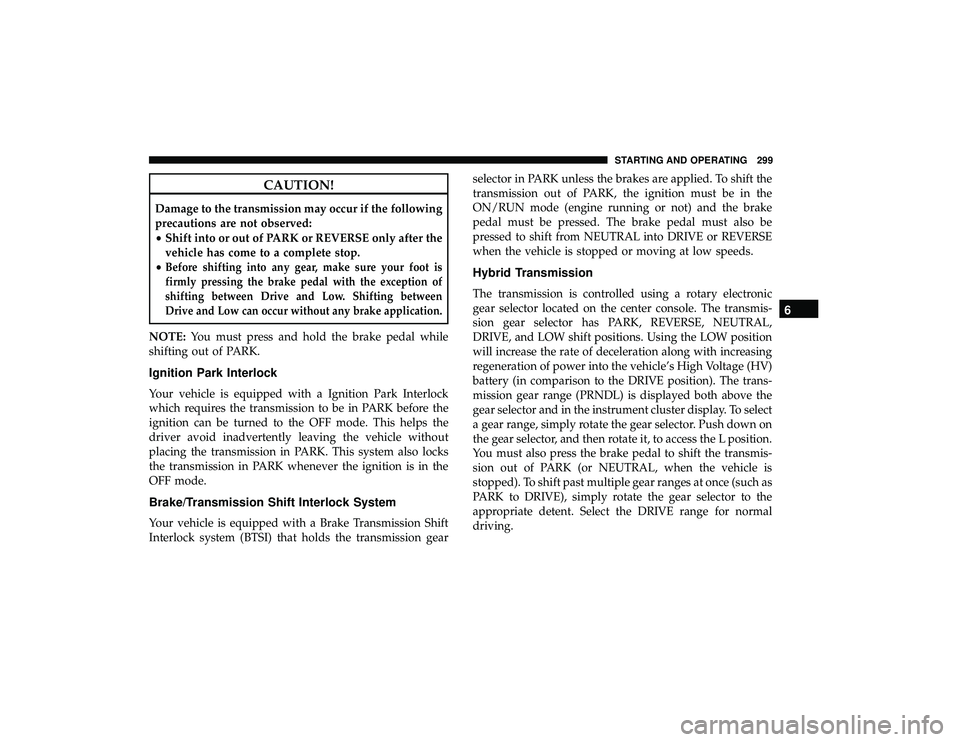 CHRYSLER PACIFICA HYBRID 2019  Owners Manual CAUTION!
Damage to the transmission may occur if the following
precautions are not observed:
•Shift into or out of PARK or REVERSE only after the
vehicle has come to a complete stop.
•
Before shif