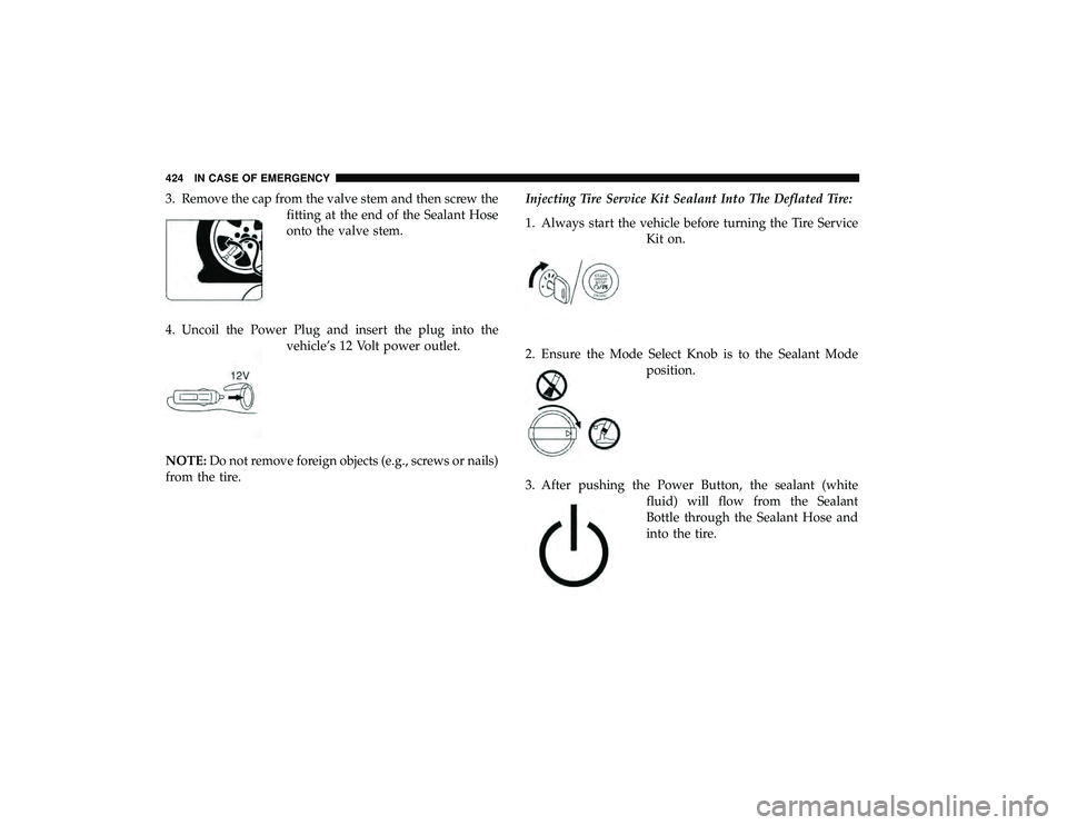 CHRYSLER PACIFICA HYBRID 2019 Owners Manual 3. Remove the cap from the valve stem and then screw thefitting at the end of the Sealant Hose
onto the valve stem.
4. Uncoil the Power Plug and insert the plug into the vehicle’s 12 Volt power outl CHRYSLER PACIFICA HYBRID 2019 Owners Manual 3. Remove the cap from the valve stem and then screw thefitting at the end of the Sealant Hose
onto the valve stem.
4. Uncoil the Power Plug and insert the plug into the vehicle’s 12 Volt power outl