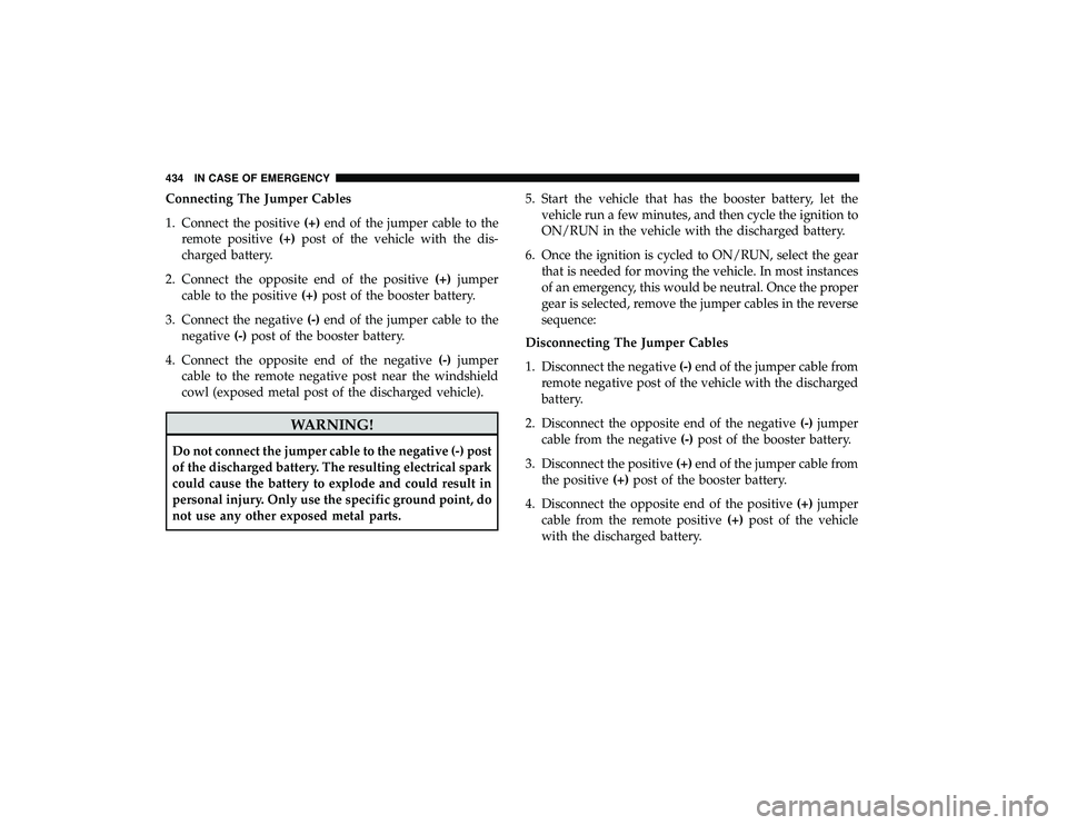 CHRYSLER PACIFICA HYBRID 2019  Owners Manual Connecting The Jumper Cables
1. Connect the positive(+)end of the jumper cable to the
remote positive (+)post of the vehicle with the dis-
charged battery.
2. Connect the opposite end of the positive 