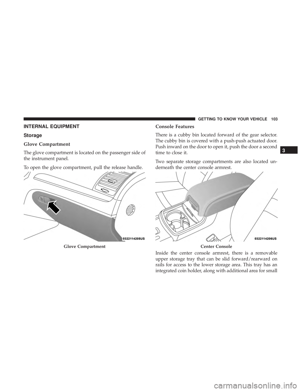 CHRYSLER 300 2018 Owners Manual INTERNAL EQUIPMENT
Storage
Glove Compartment
The glove compartment is located on the passenger side of
the instrument panel.
To open the glove compartment, pull the release handle.
Console Features
Th CHRYSLER 300 2018 Owners Manual INTERNAL EQUIPMENT
Storage
Glove Compartment
The glove compartment is located on the passenger side of
the instrument panel.
To open the glove compartment, pull the release handle.
Console Features
Th