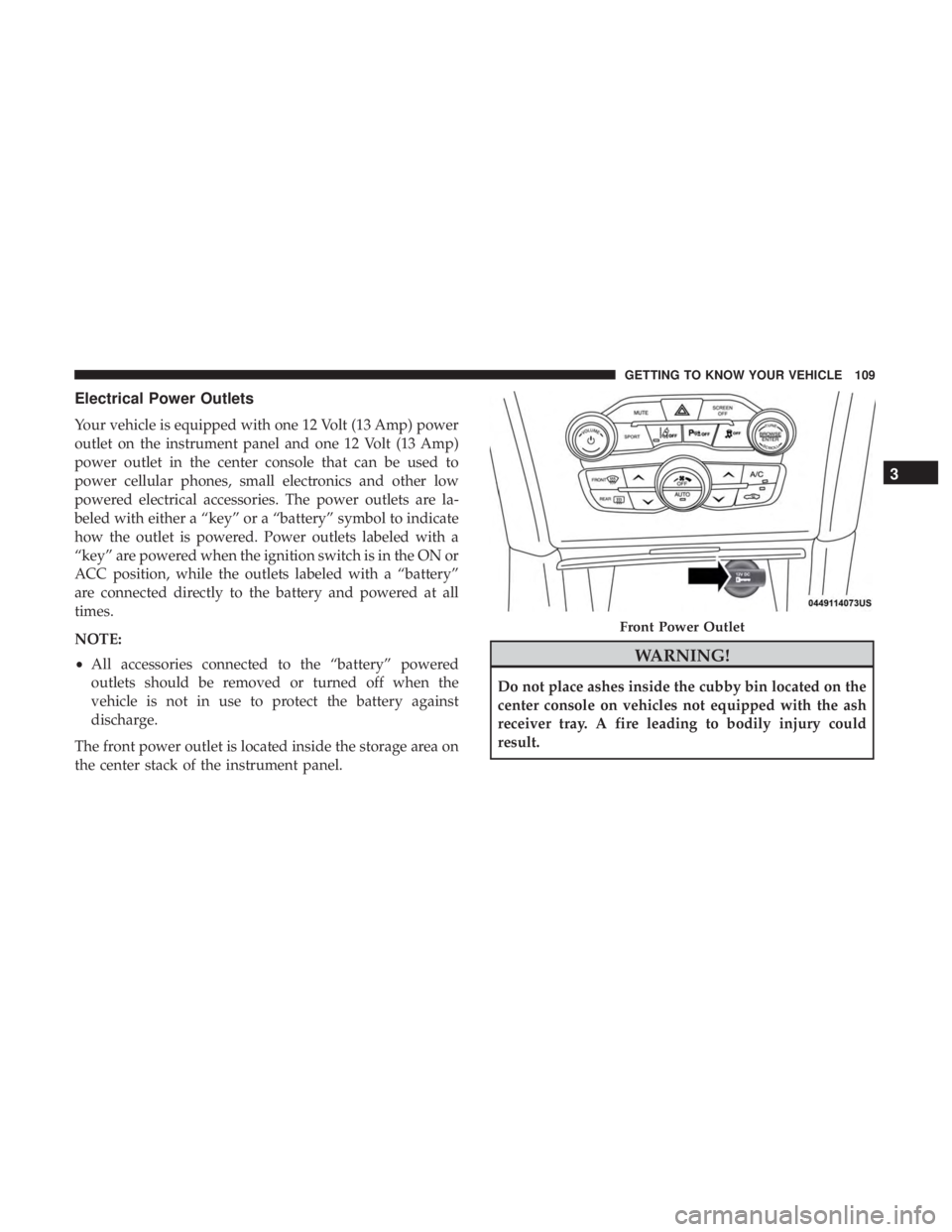 CHRYSLER 300 2018  Owners Manual Electrical Power Outlets
Your vehicle is equipped with one 12 Volt (13 Amp) power
outlet on the instrument panel and one 12 Volt (13 Amp)
power outlet in the center console that can be used to
power c