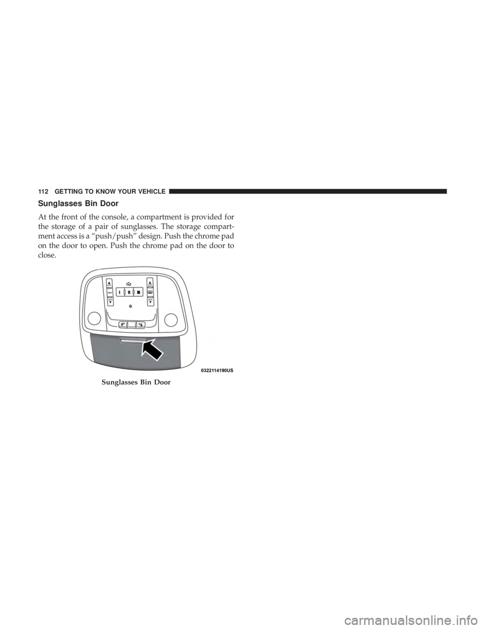CHRYSLER 300 2018  Owners Manual Sunglasses Bin Door
At the front of the console, a compartment is provided for
the storage of a pair of sunglasses. The storage compart-
ment access is a “push/push” design. Push the chrome pad
on