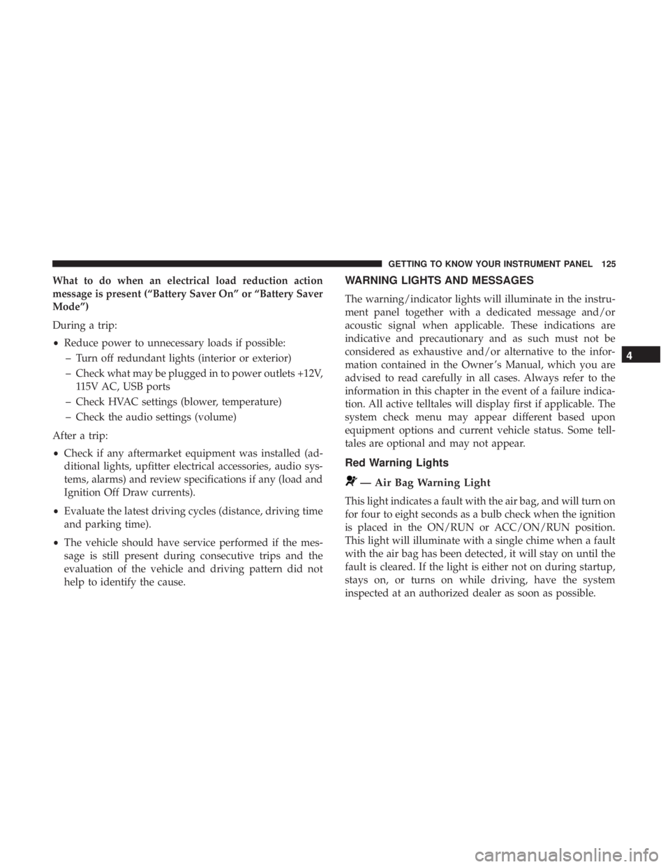 CHRYSLER 300 2018 Owners Manual What to do when an electrical load reduction action
message is present (“Battery Saver On” or “Battery Saver
Mode”)
During a trip:
•Reduce power to unnecessary loads if possible:
– Turn of CHRYSLER 300 2018 Owners Manual What to do when an electrical load reduction action
message is present (“Battery Saver On” or “Battery Saver
Mode”)
During a trip:
•Reduce power to unnecessary loads if possible:
– Turn of