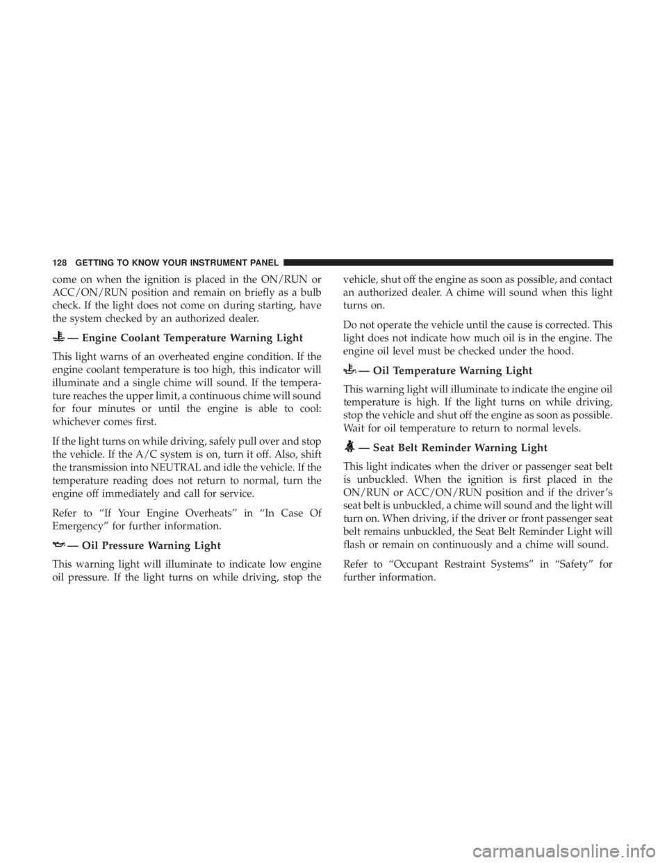 CHRYSLER 300 2018  Owners Manual come on when the ignition is placed in the ON/RUN or
ACC/ON/RUN position and remain on briefly as a bulb
check. If the light does not come on during starting, have
the system checked by an authorized 