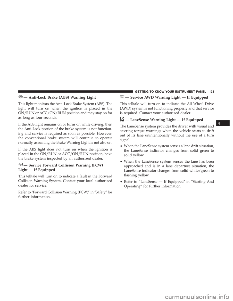 CHRYSLER 300 2018  Owners Manual — Anti-Lock Brake (ABS) Warning Light
This light monitors the Anti-Lock Brake System (ABS). The
light will turn on when the ignition is placed in the
ON/RUN or ACC/ON/RUN position and may stay on fo